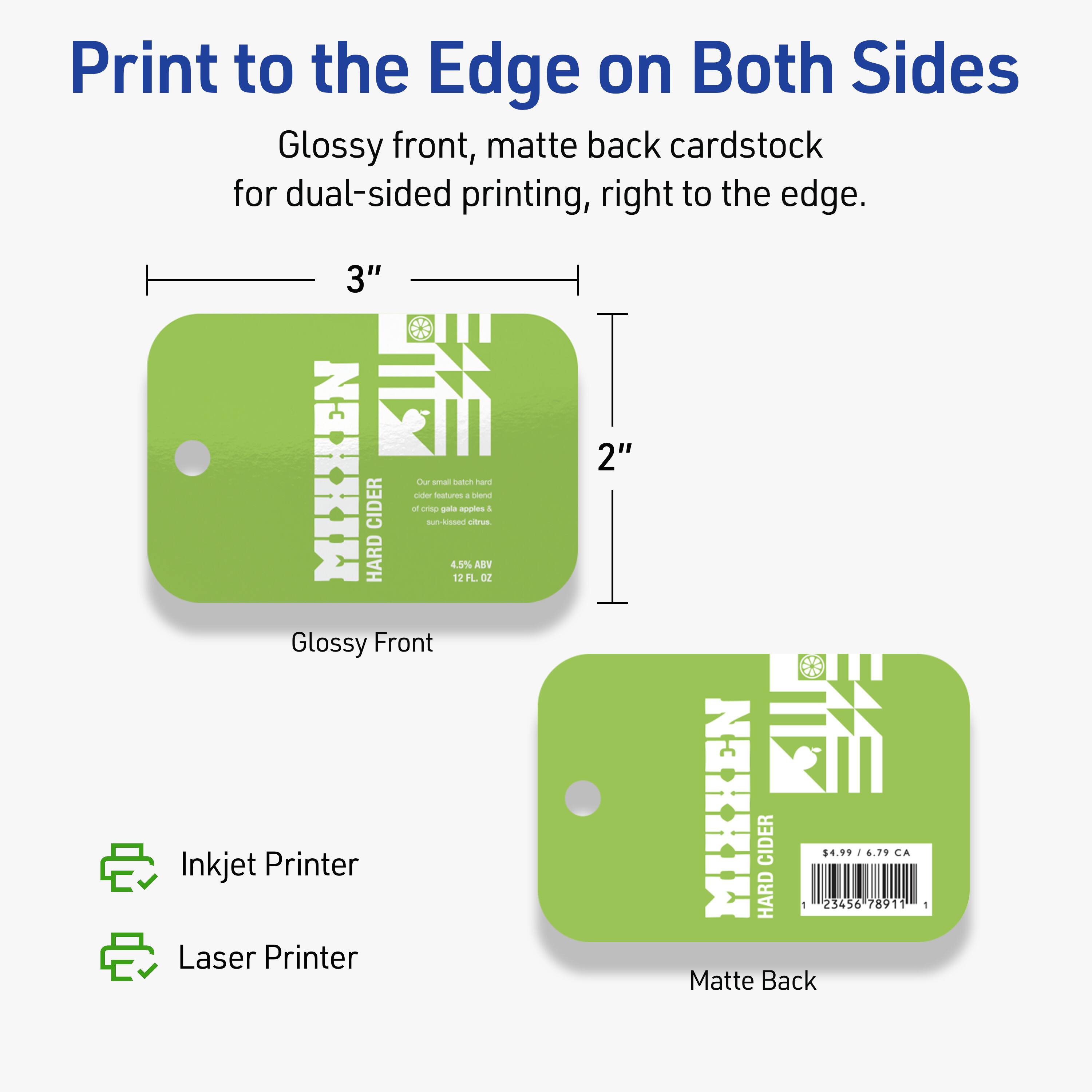 Print to the Edge on Both Sides  
Glossy front, matte back cardstock for dual-sided printing, right to the edge.

3"  
2"

Glossy Front  
Matte Back

Inkjet Printer  
Laser Printer

MIXKEN HARD CIDER  
Our small batch hard cider is a blend of crisp gala apples & sun-ripened citrus.  
4.5% ABV  
12 FL OZ

$4.99 / 6.79 CA  
1 23456 78911