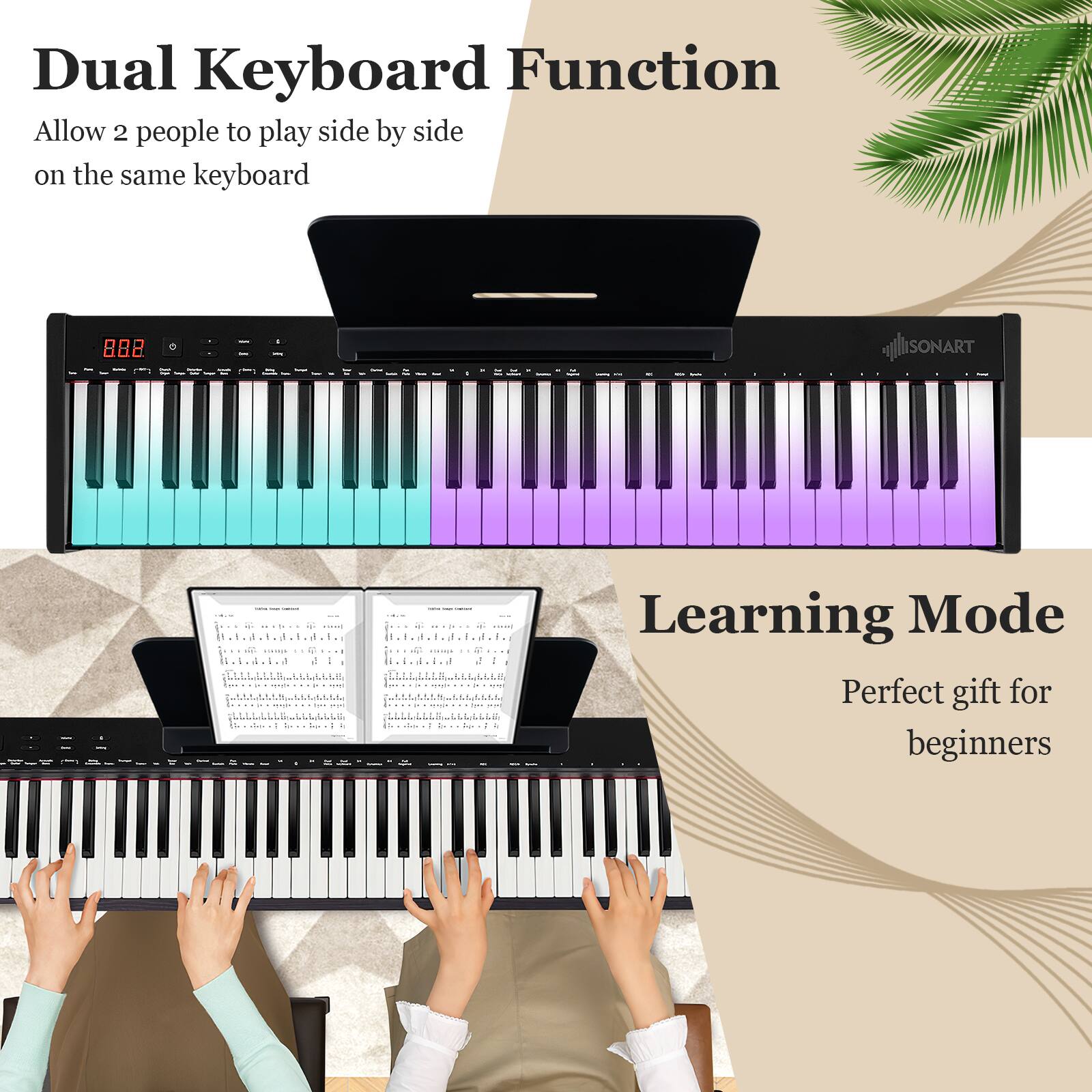 Dual Keyboard Function  
Allow 2 people to play side by side on the same keyboard  

Learning Mode  
Perfect gift for beginners