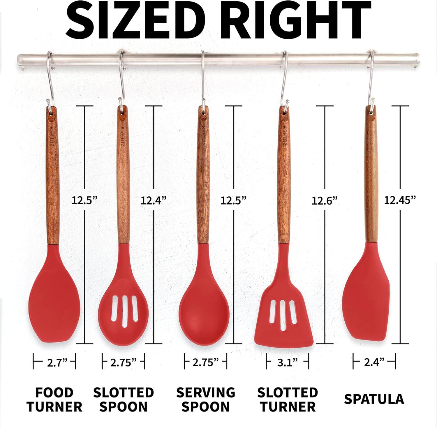 SIZED RIGHT

12.5" 12.4" 12.5" 12.6" 12.45"

2.7" 2.75" 2.75" 3.1" 2.4"

FOOD TURNER SLOTTED SPOON SERVING SPOON SLOTTED TURNER SPATULA