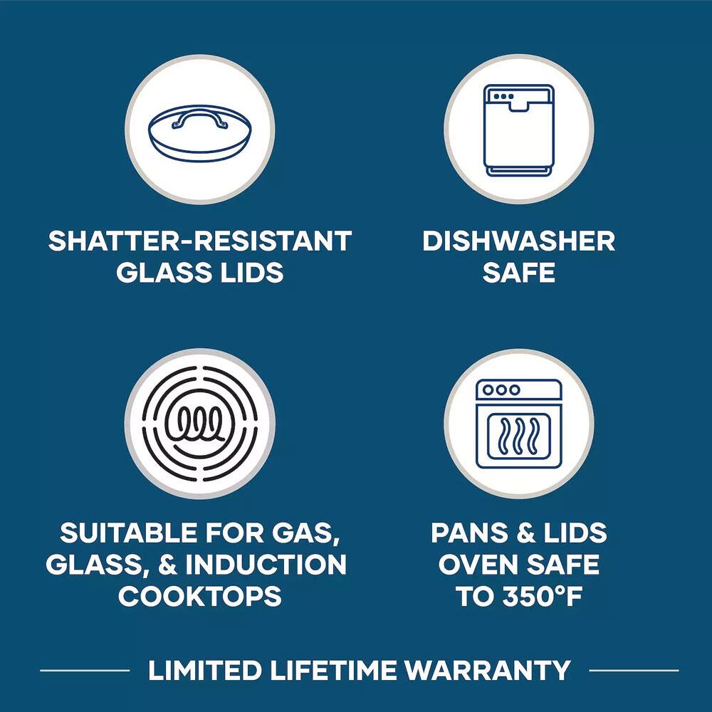 SHATTER-RESISTANT DISHWASHER GLASS LIDS SAFE

SUITABLE FOR GAS, GLASS, & INDUCTION COOKTOPS

PANS & LIDS OVEN SAFE TO 350°F

LIMITED LIFETIME WARRANTY