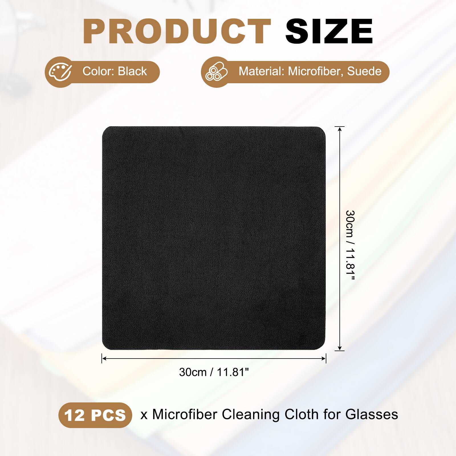 PRODUCT SIZE  
Color: Black  
Material: Microfiber, Suede  
30cm / 11.81" x 30cm / 11.81"  
12 PCS x Microfiber Cleaning Cloth for Glasses