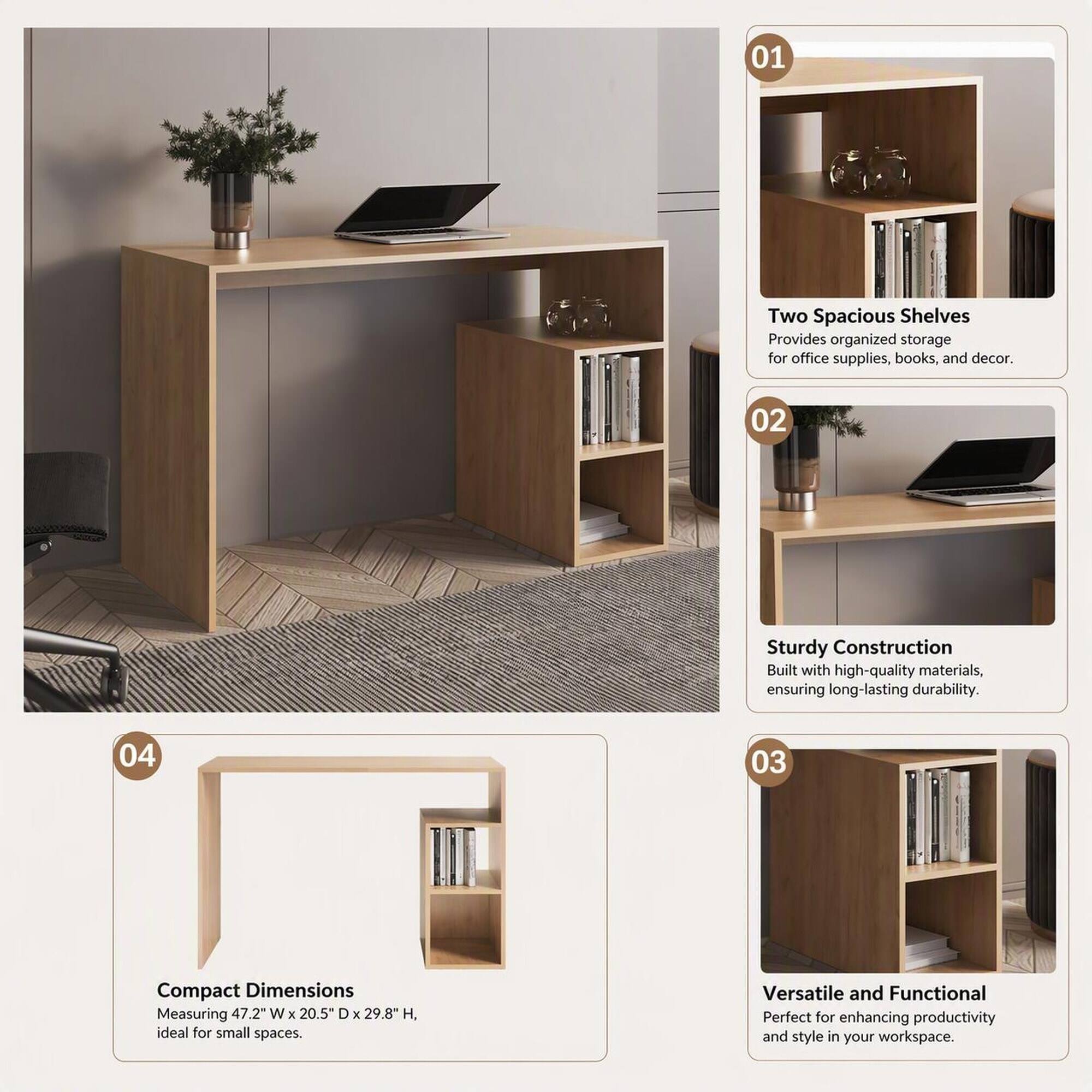01
Two Spacious Shelves Provides organized storage for office supplies, books, and decor.

02
Sturdy Construction Built with high-quality materials, ensuring long-lasting durability.

03
Compact Dimensions Measuring 47.2" W X 20.5" D X 29.8" H, ideal for small spaces.

04
Versatile and Functional Perfect for enhancing productivity and style in your workspace.