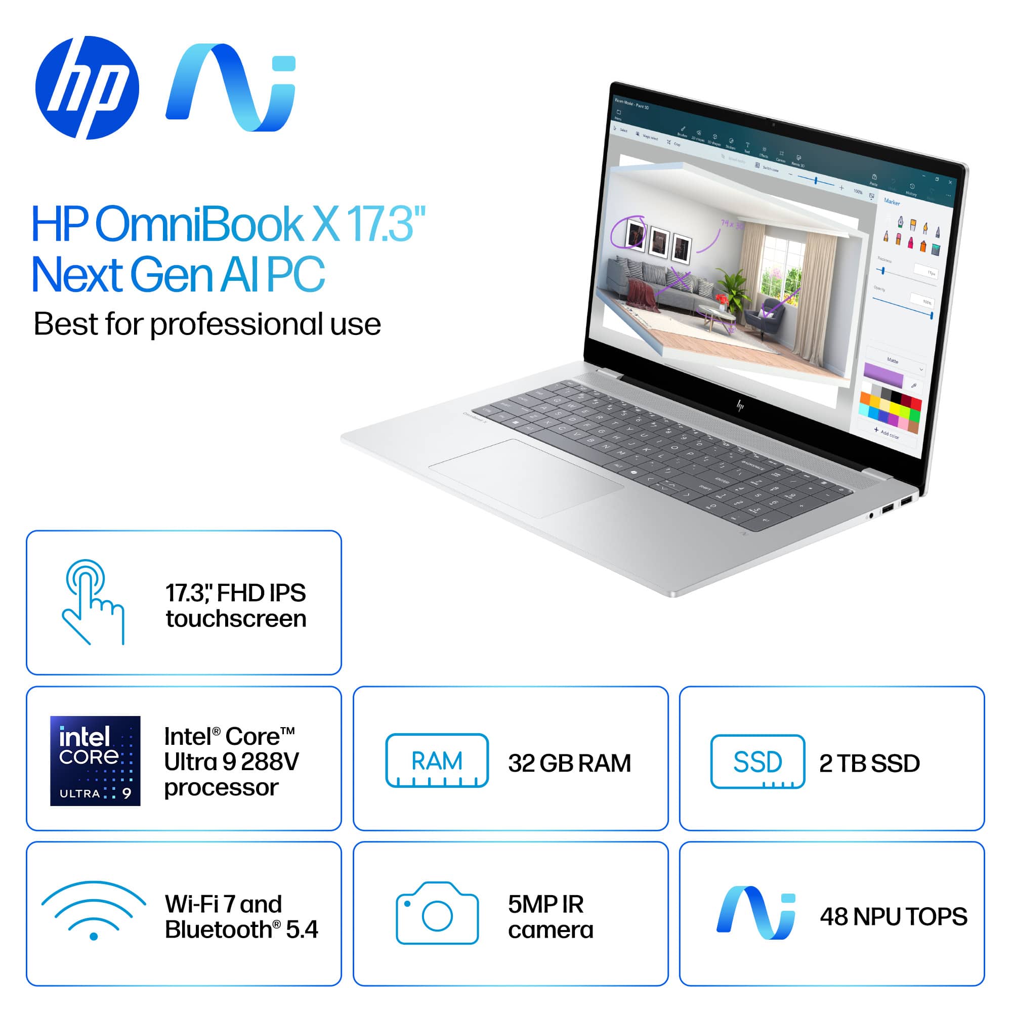 HP OmniBook X 17.3"
Next Gen AI PC
Best for professional use
- 17.3" FHD IPS touchscreen
- Intel® Core™ Ultra 9 288V processor
- 32 GB RAM
- 2 TB SSD
- Wi-Fi 7 and Bluetooth® 5.4
- 5MP IR camera
- 48 NPU TOPS