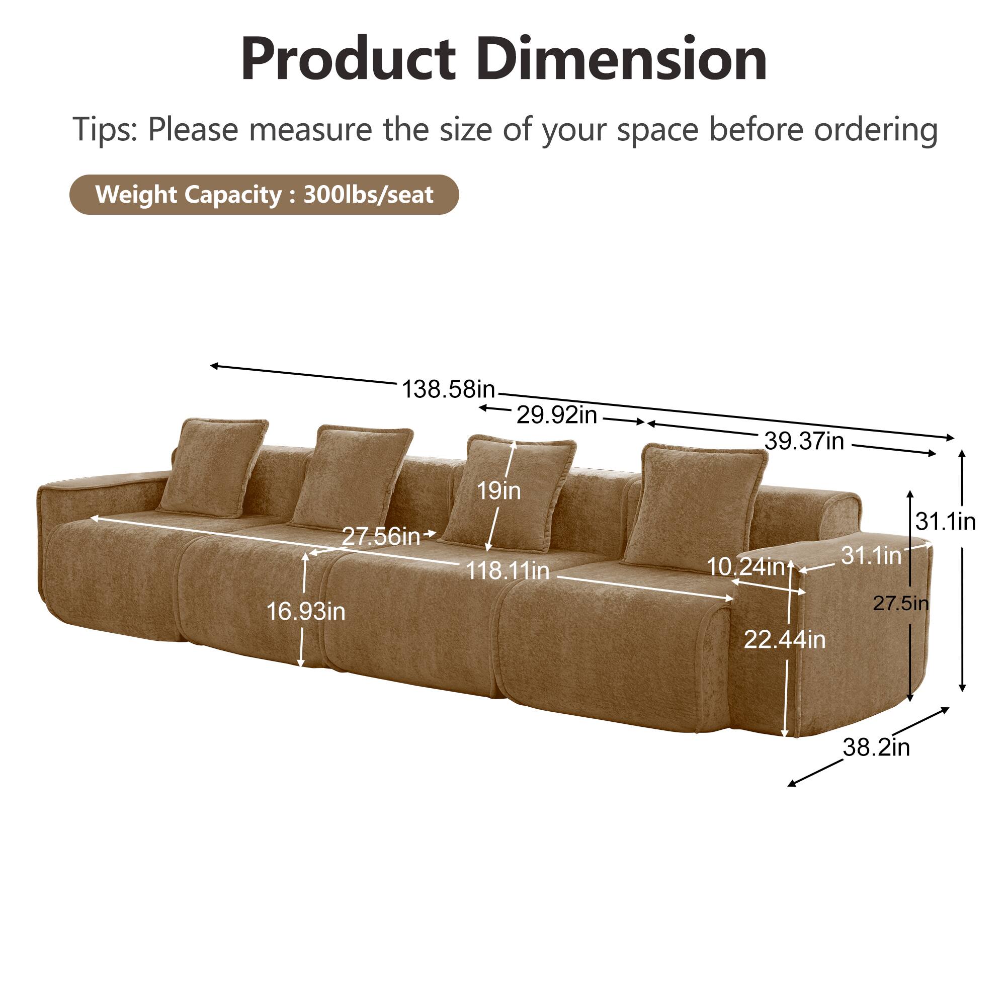 Product Dimension Tips: Please measure the size of your space before ordering

Weight Capacity: 300lbs/seat

138.58in
29.92in
39.37in
19in
27.56in
118.11in
16.93in
31.1in
31.1in
10.24in
27.5in
22.44in
38.2in
