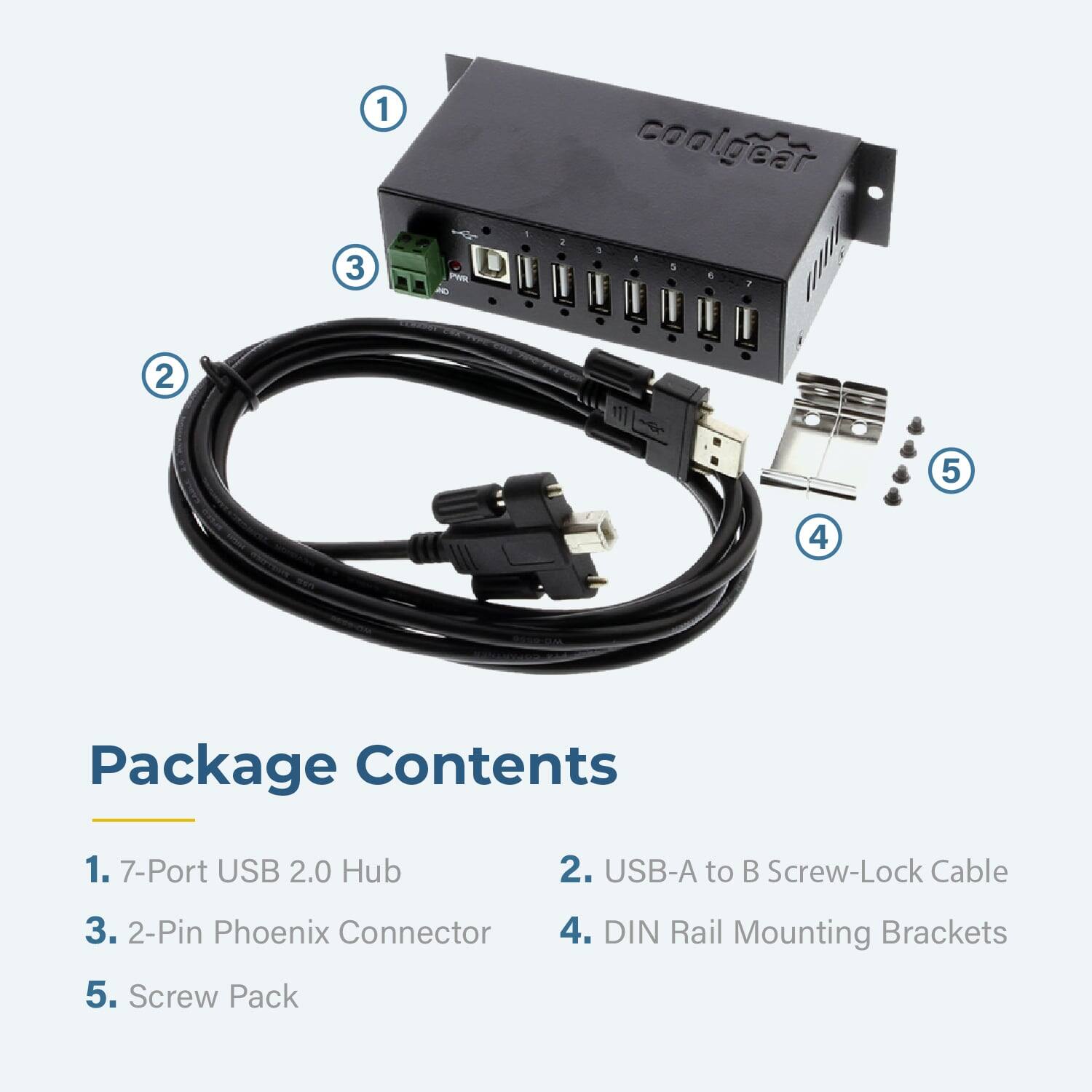3 1 - i coolgeat 3 4 5 E 2 1 2 5 4 Package Contents 1. 7-Port USB 2.0 Hub 2. USB-A to B Screw-Lock Cable 3. 2-Pin Phoenix Connector 4. DIN Rail Mounting Brackets 5. Screw Pack