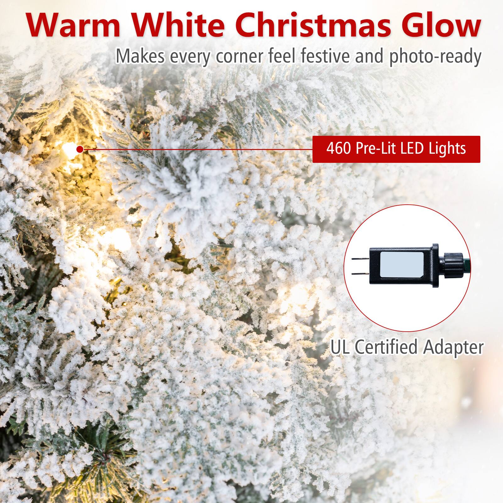 Warm White Christmas Glow  
Makes every corner feel festive and photo-ready  

460 Pre-Lit LED Lights  

UL Certified Adapter