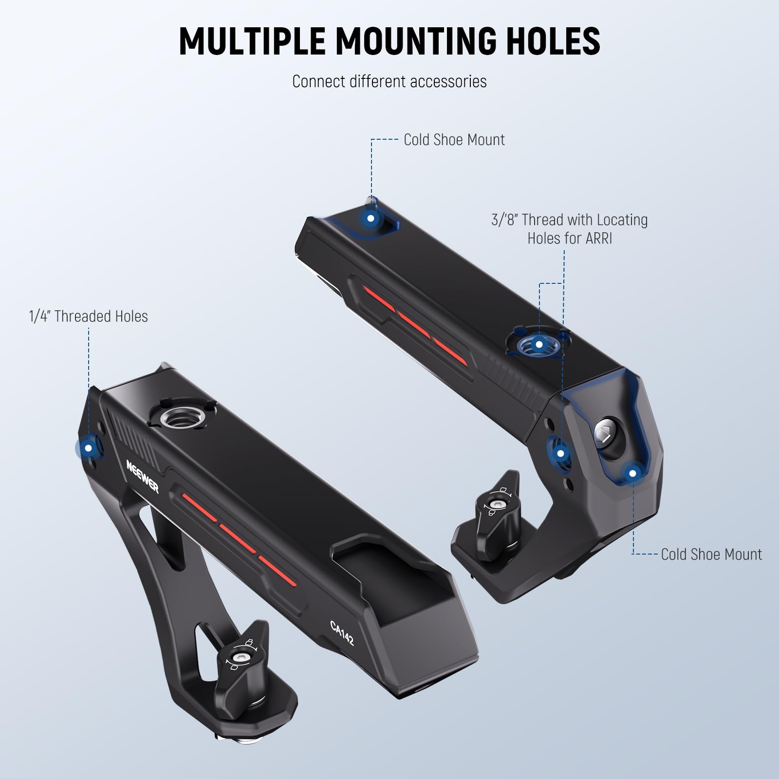 MULTIPLE MOUNTING HOLES  
Connect different accessories  

- Cold Shoe Mount  
- 3/8" Thread with Locating Holes for ARRI  
- 1/4" Threaded Holes  

WEEWER  
CAM2