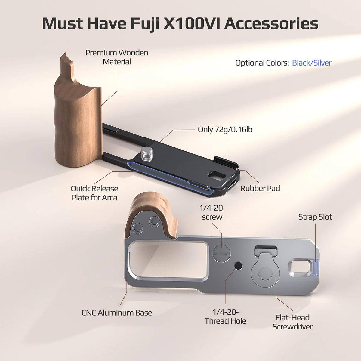Must Have Fuji X100VI Accessories

Premium Wooden Material
Optional Colors: Black/Silver
Only 72g/0.16lb

Quick Release Plate for Arca
Rubber Pad
1/4-20- screw
Strap Slot
CNC Aluminum Base
1/4-20- Thread Hole
Flat-Head Screwdriver
