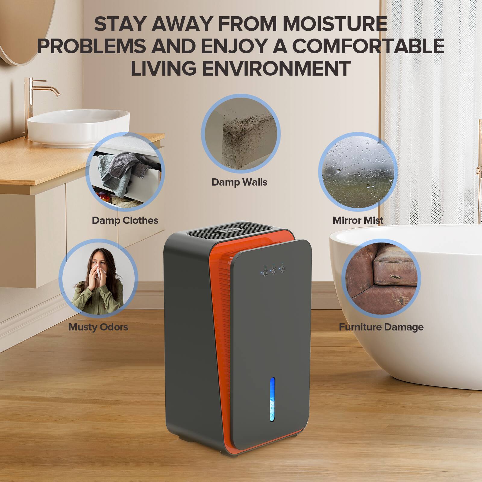 STAY AWAY FROM MOISTURE PROBLEMS AND ENJOY A COMFORTABLE LIVING ENVIRONMENT

- Damp Walls
- Damp Clothes
- Mirror Mist
- Musty Odors
- Furniture Damage