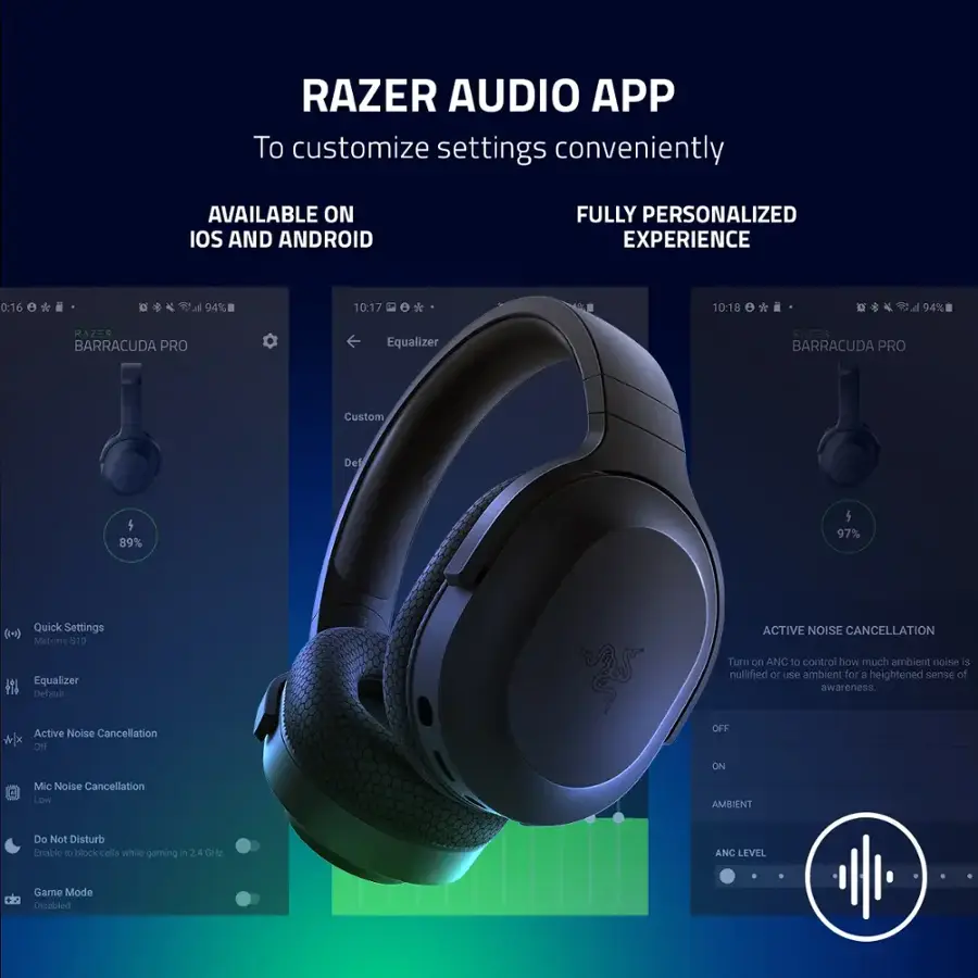 RAZER AUDIO APP
To customize settings conveniently
AVAILABLE ON IOS AND ANDROID
FULLY PERSONALIZED EXPERIENCE

RAZER BARRACUDA PRO
Equalizer
RAZ-K BARRACUDA PRO
Custom Det 5
89%
1
97%
Quick Settings ( )
Melvin's ACTIVE NOISE CANCELLATION
Equalizer
Default
Turn on ANC
Off
On
Mic Noise Cancellation
Low
AMBIENT
Do Not Disturb
Enabled
T Mlock calls while gaming
24 C?
ANC LEVEL
Game Mode Disabled