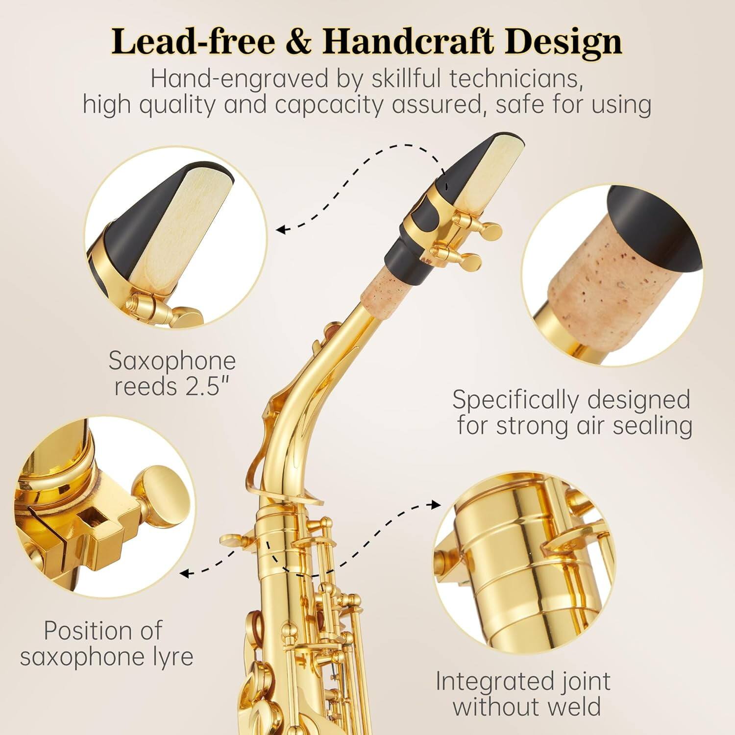 Lead-free & Handcraft Design  
Hand-engraved by skillful technicians, high quality and capacity assured, safe for using  
Saxophone reeds 2.5"  
Specifically designed for strong air sealing  
Position of saxophone lyre  
Integrated joint without weld