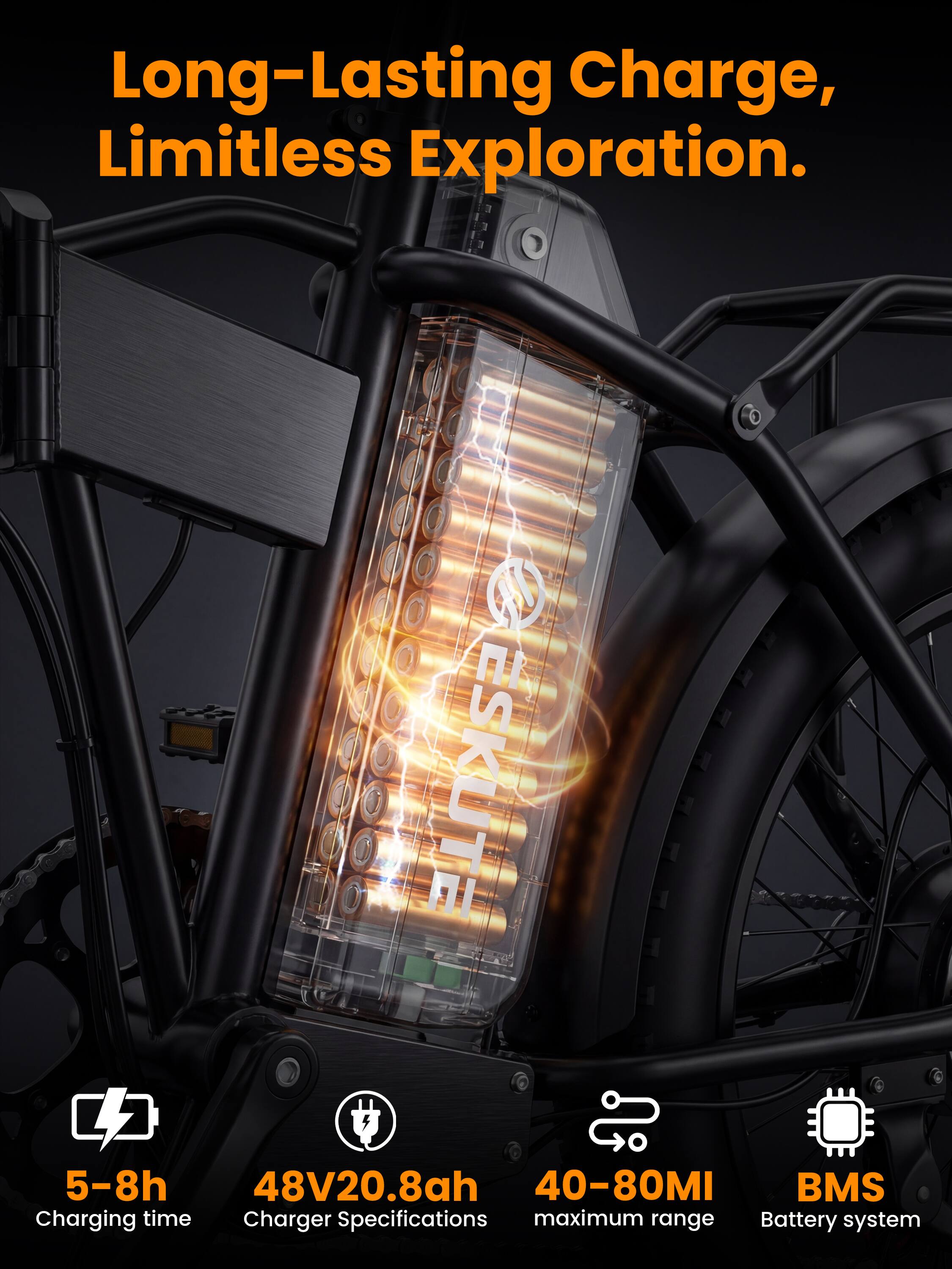 Long-Lasting Charge, Limitless Exploration.

ESKUTE

5-8h Charging time
48V20.8ah Charger Specifications
40-80MI maximum range
BMS Battery system