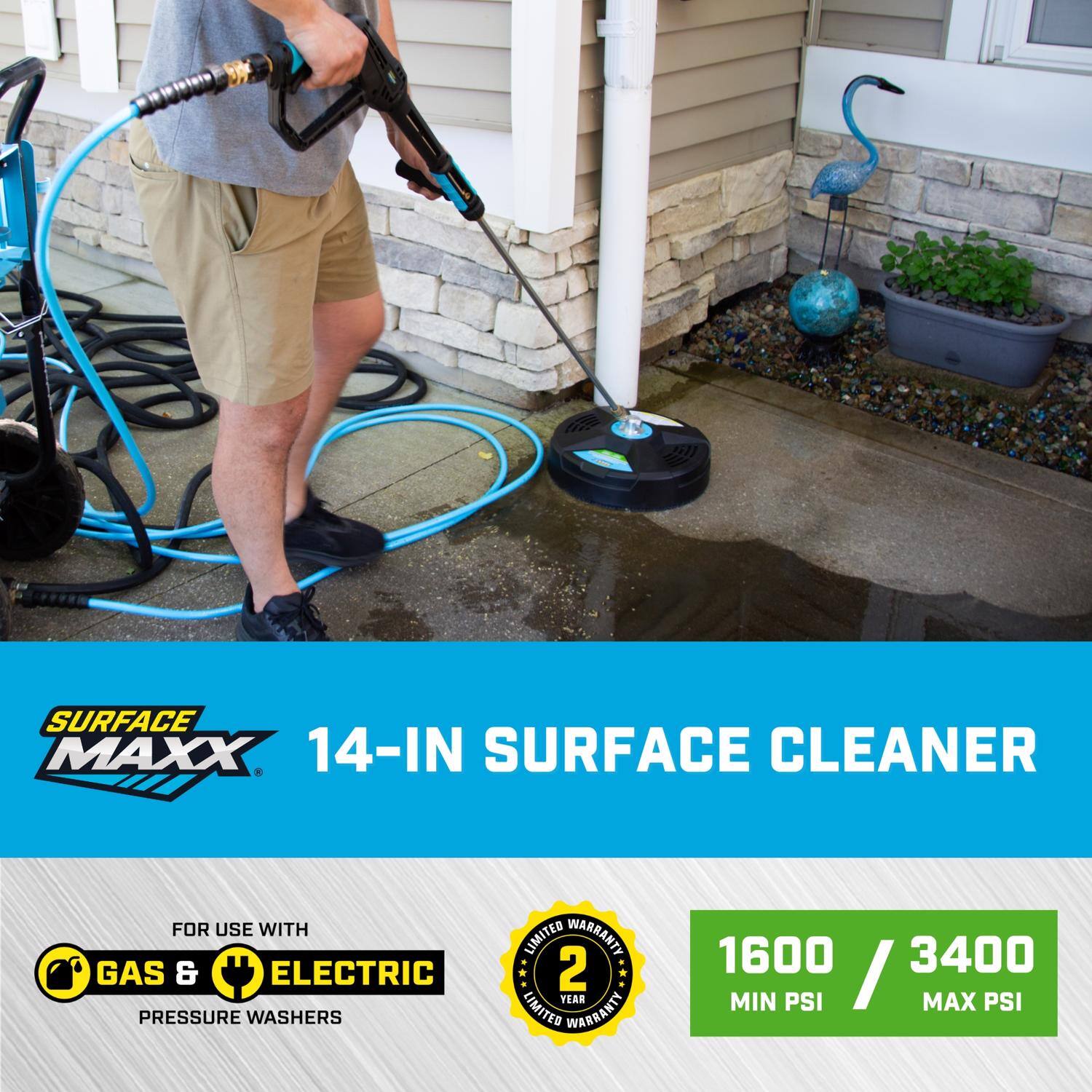 SURFACE MAXX  
14-IN SURFACE CLEANER  
FOR USE WITH GAS & ELECTRIC PRESSURE WASHERS  
2 YEAR LIMITED WARRANTY  
1600 MIN PSI / 3400 MAX PSI