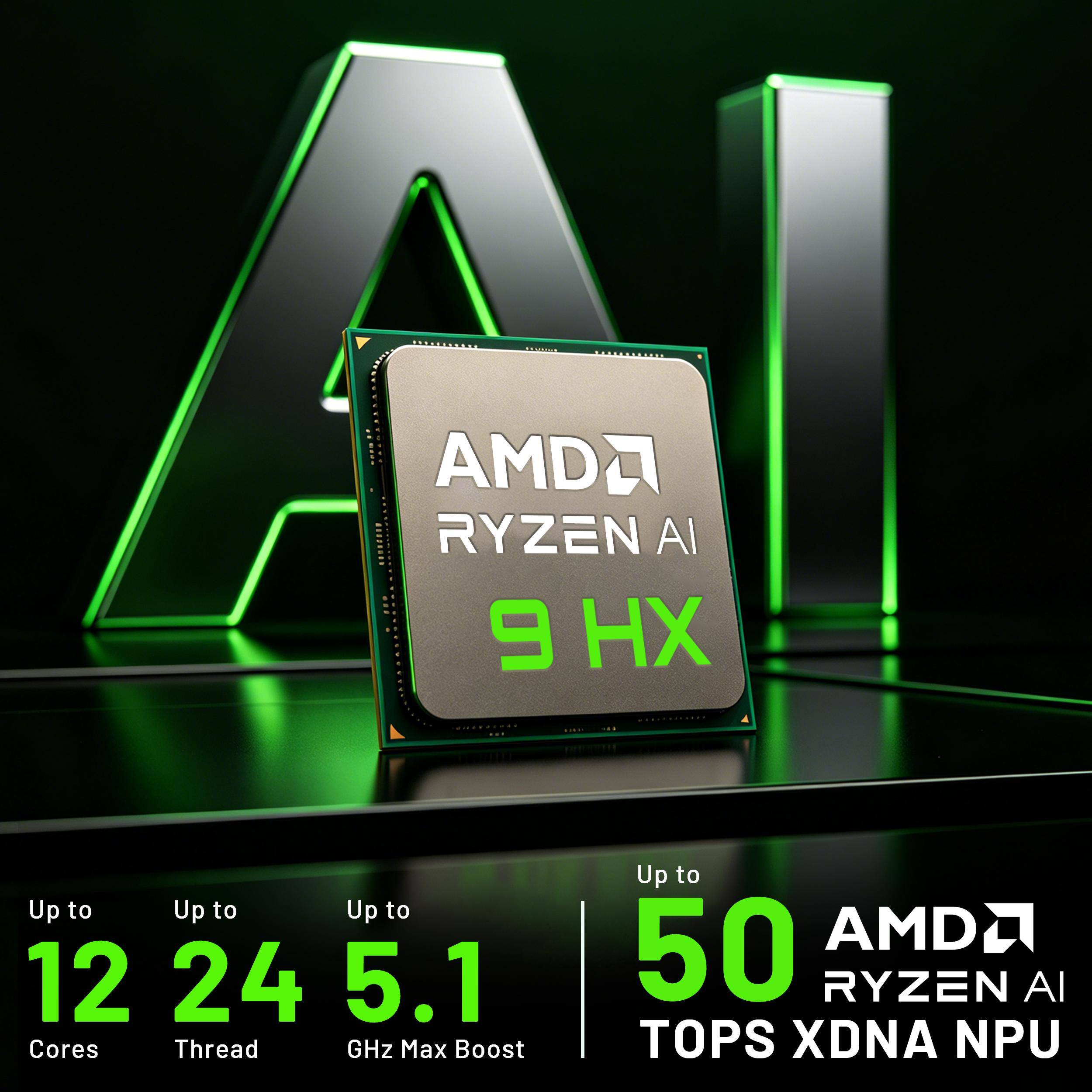 AMD Ryzen 9 HX  
Up to 12 Cores  
Up to 24 Threads  
Up to 5.1 GHz Max Boost  
Up to 50 AMD Ryzen AI TOPS XDNA NPU