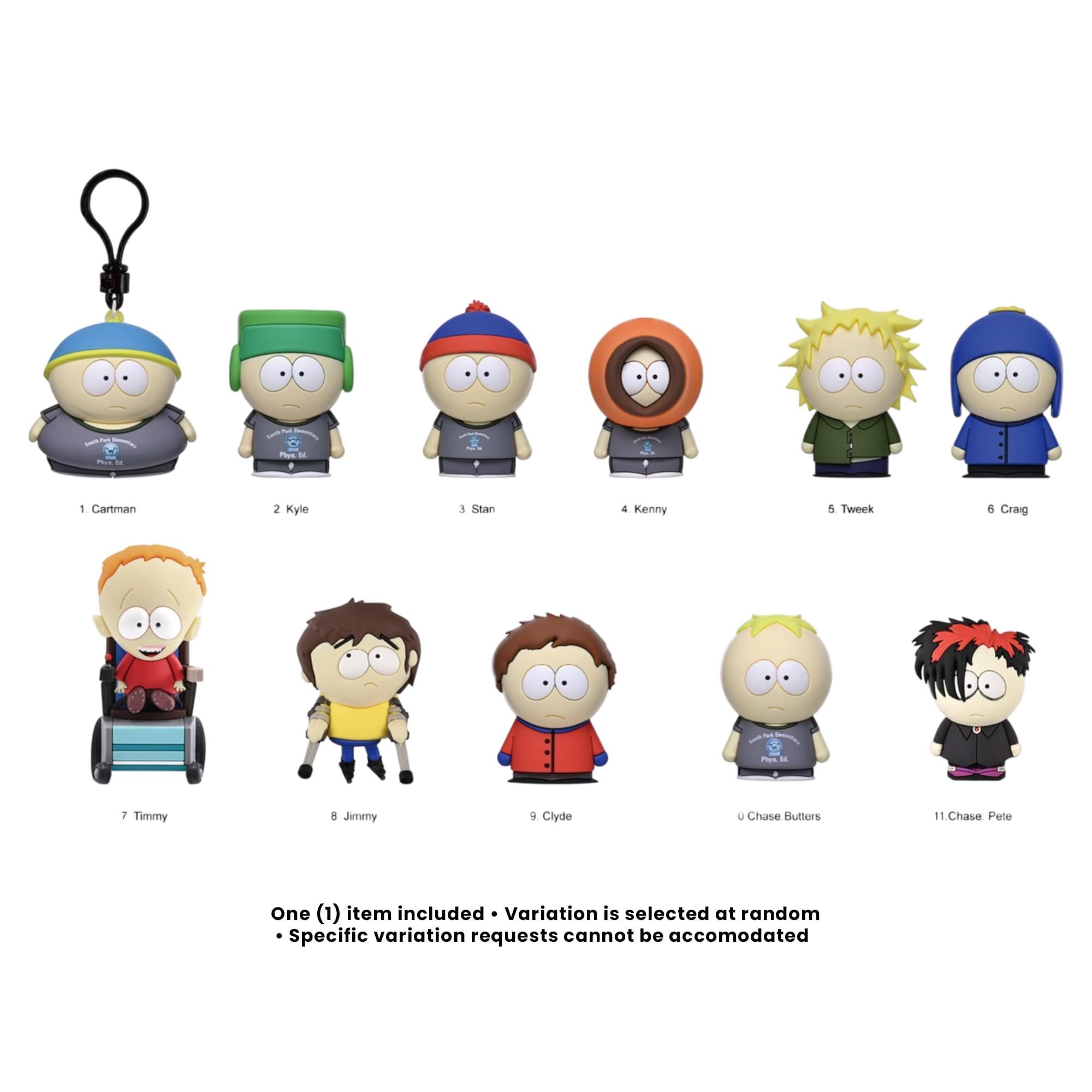 N  
Phys M  
Pays E DE  

1. Cartman  
2. Kyle  
3. Stan  
4. Kenny  
5. Tweek  
6. Craig  
7. Timmy  
8. Jimmy  
9. Clyde  
10. Chase Butters  
11. Chase Pete  

One (1) item included. Variation is selected at random. Specific variation requests cannot be accommodated.