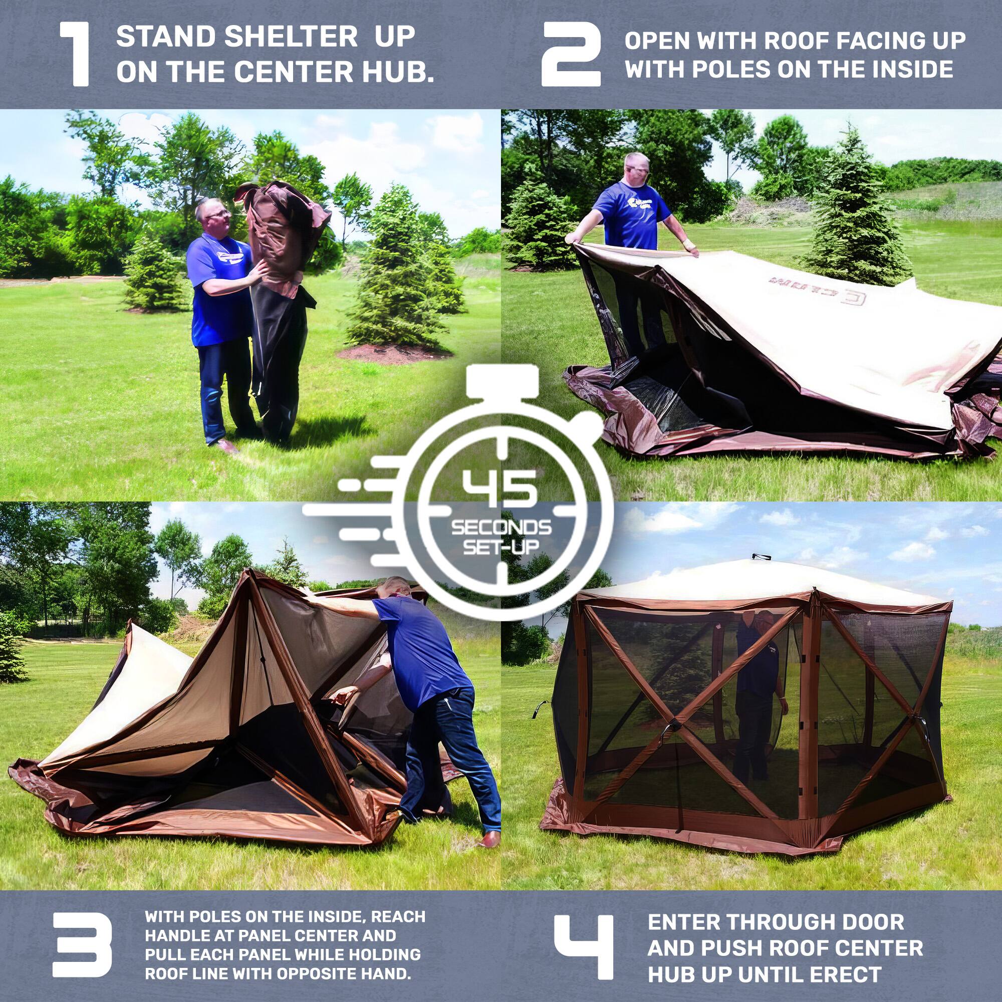 1. STAND SHELTER UP ON THE CENTER HUB.

2. OPEN WITH ROOF FACING UP WITH POLES ON THE INSIDE

3. WITH POLES ON THE INSIDE, REACH HANDLE AT PANEL CENTER AND PULL EACH PANEL WHILE HOLDING ROOF LINE WITH OPPOSITE HAND.

4. ENTER THROUGH DOOR AND PUSH ROOF CENTER HUB UP UNTIL ERECT

45 SECONDS SET-UP