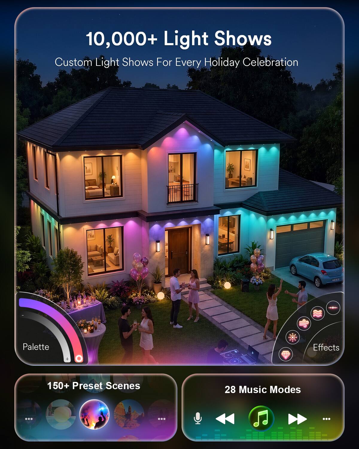 10,000+ Light Shows  
Custom Light Shows For Every Holiday Celebration

Palette  
Effects  
150+ Preset Scenes  
28 Music Modes