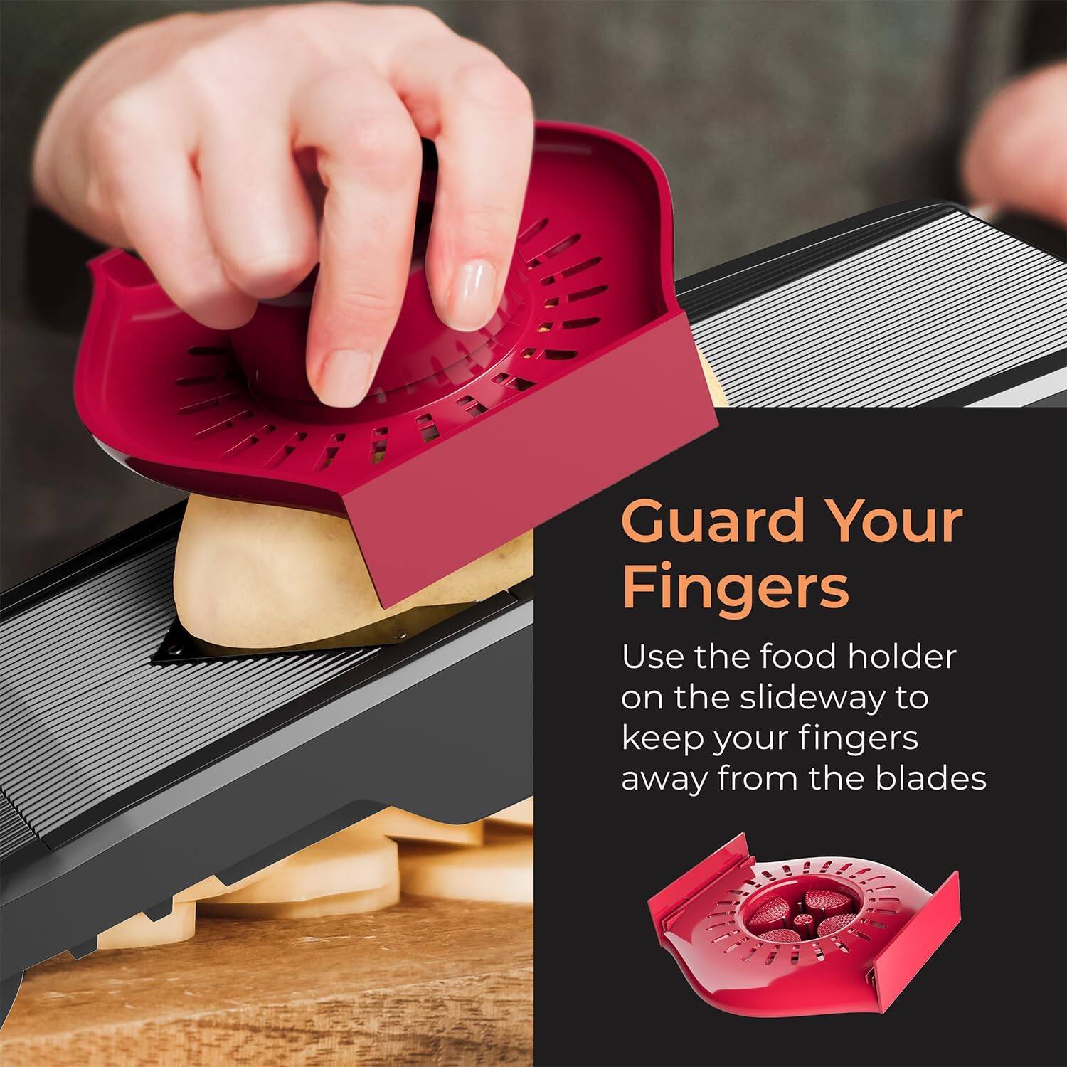 Guard Your Fingers

Use the food holder on the slideway to keep your fingers away from the blades