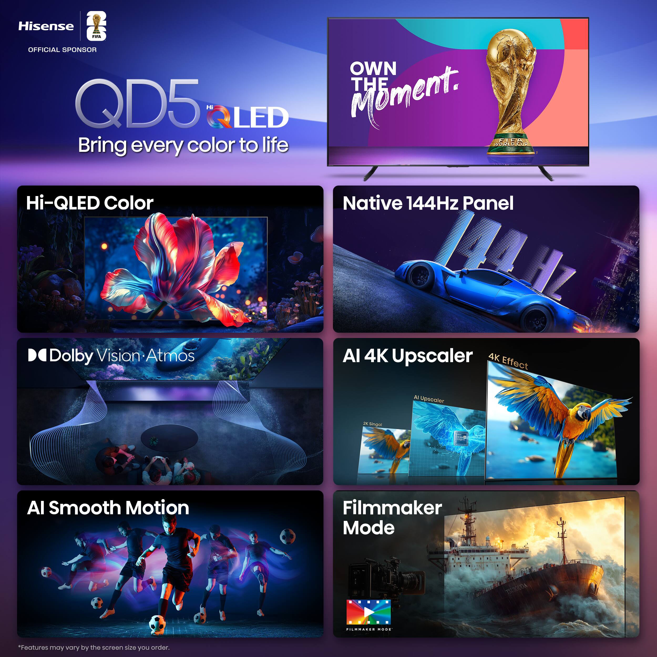 Hisense QD5 Hi-QLED  
Bring every color to life  

Hi-QLED Color  
Native 144Hz Panel  
Dolby Vision Atmos  
AI Smooth Motion  
AI 4K Upscaler  
4K Effect  
Filmmaker Mode  

*Features may vary by the screen size you order.