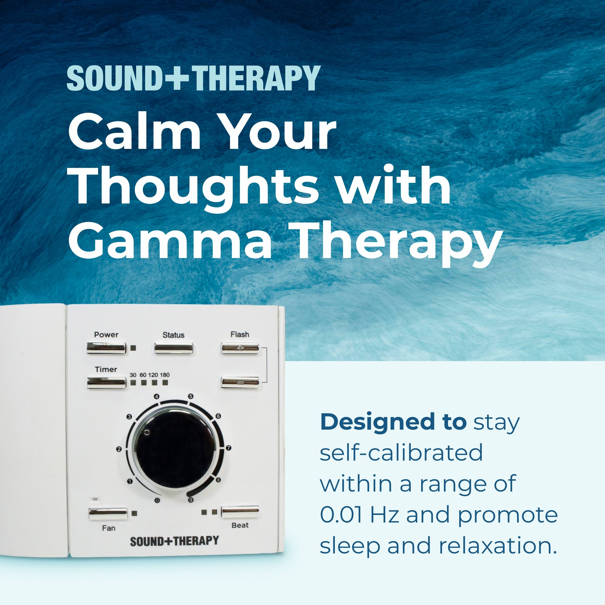 SOUND+THERAPY  
Calm Your Thoughts with Gamma Therapy  

Power Status Flash Timer 30 60 120 180 8 1 H  
Fan Beat  

SOUND+THERAPY  
Designed to stay self-calibrated within a range of 0.01 Hz and promote sleep and relaxation.