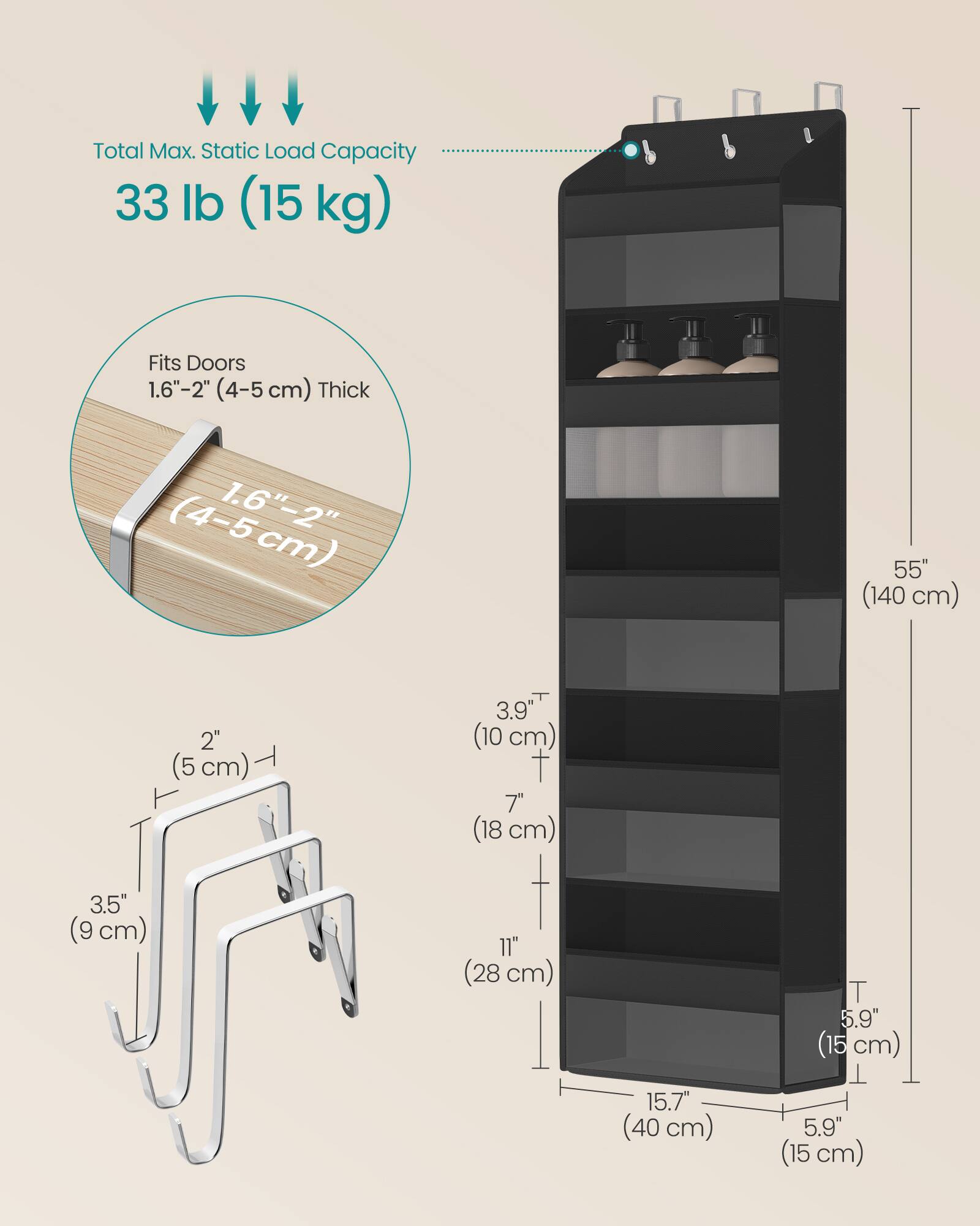 Total Max. Static Load Capacity 33 lb (15 kg)  
Fits Doors 1.6"-2" (4-5 cm) Thick  
55" (140 cm)  
3.9" (10 cm)  
7" (18 cm)  
3.5" (9 cm)  
11" (28 cm)  
15.7" (40 cm)  
5.9" (15 cm)