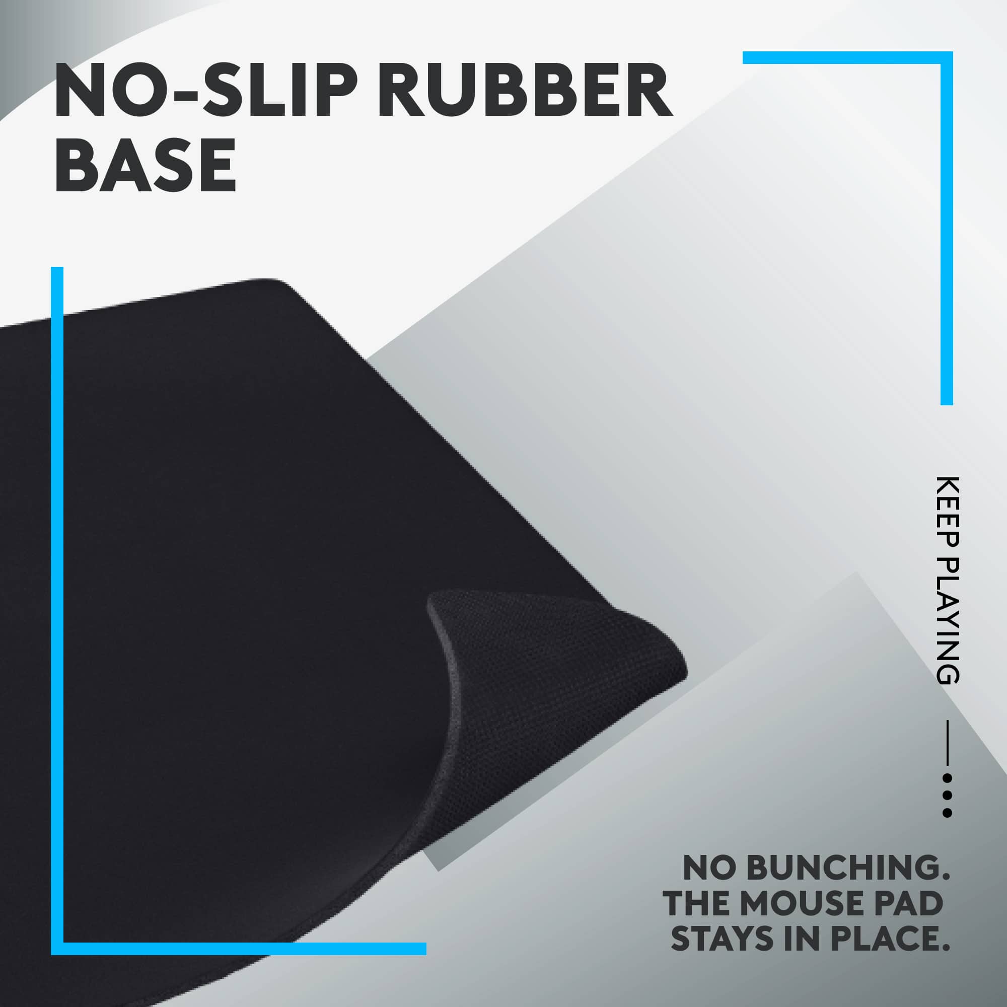 NO-SLIP RUBBER BASE KEEP PLAYING. NO BUNCHING. THE MOUSE PAD STAYS IN PLACE.