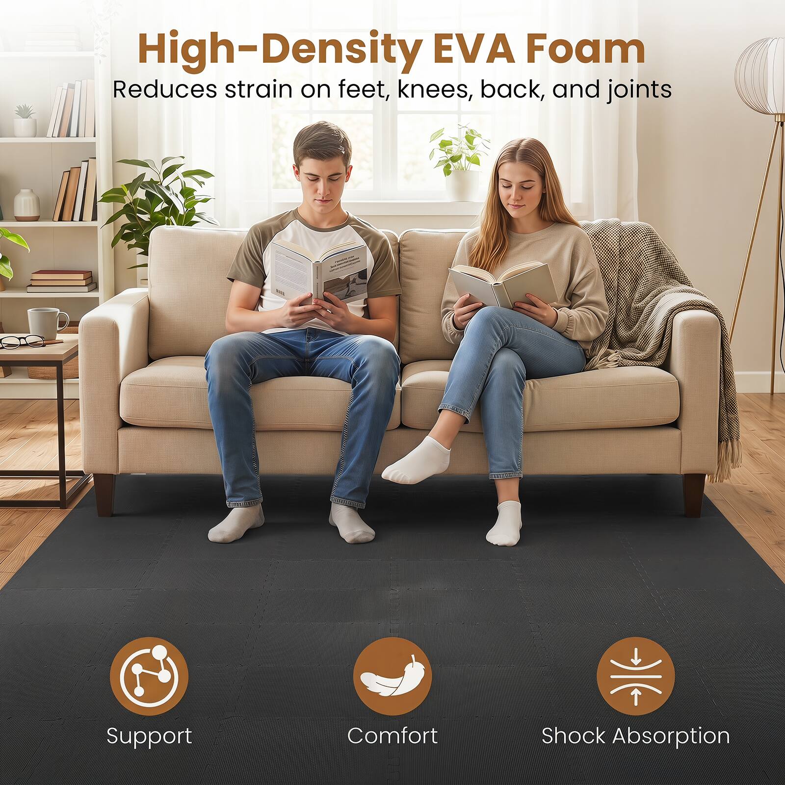 High-Density EVA Foam Reduces strain on feet, knees, back, and joints

Support
Comfort
Shock Absorption