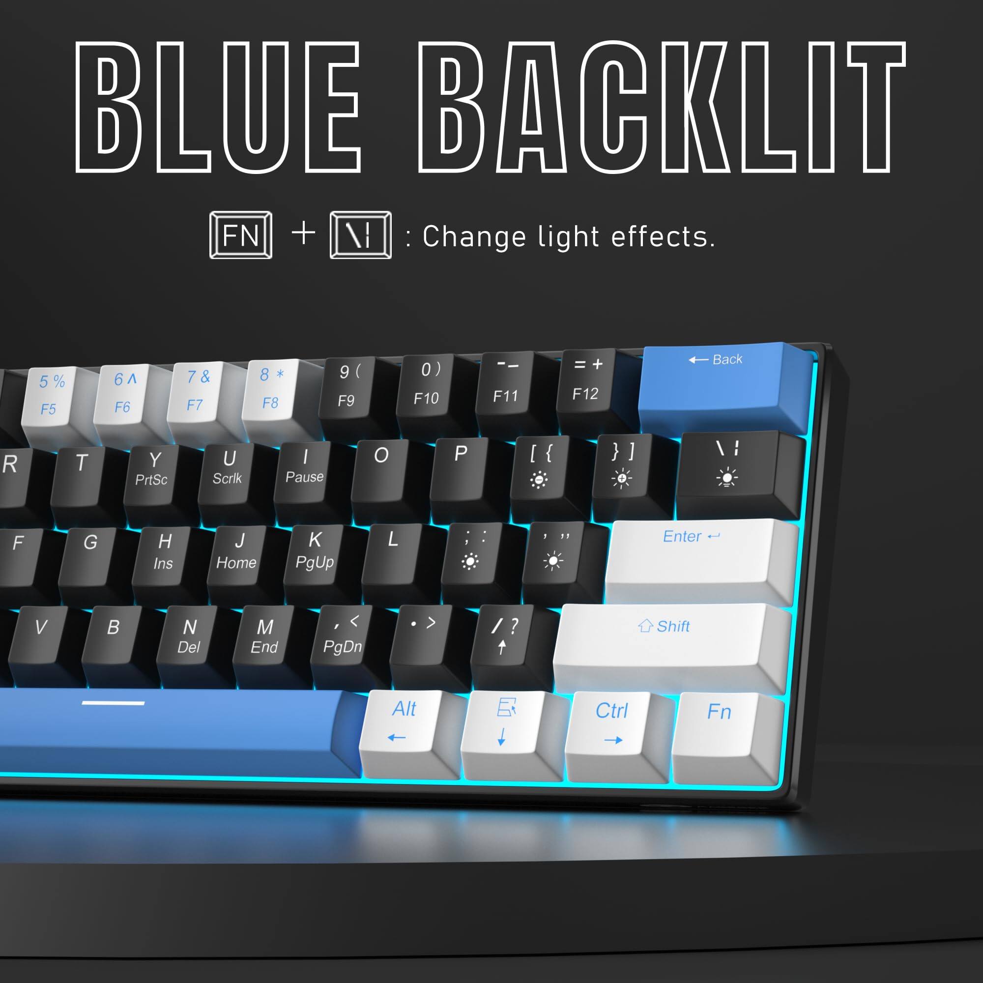 BLUE BACKLIT  
FN + \/: Change light effects.  
5% F5 6^ F6 7& F7 8* F8 9( F9 0) F10 F11 = + F12 Back  
R T Y PrtSc U Scrk I Pause O P [ { } ]  
F G H Ins J Home K PgUp L Enter V N Del M End < PgDn > / ?  
Shift Alt Ctrl Fn