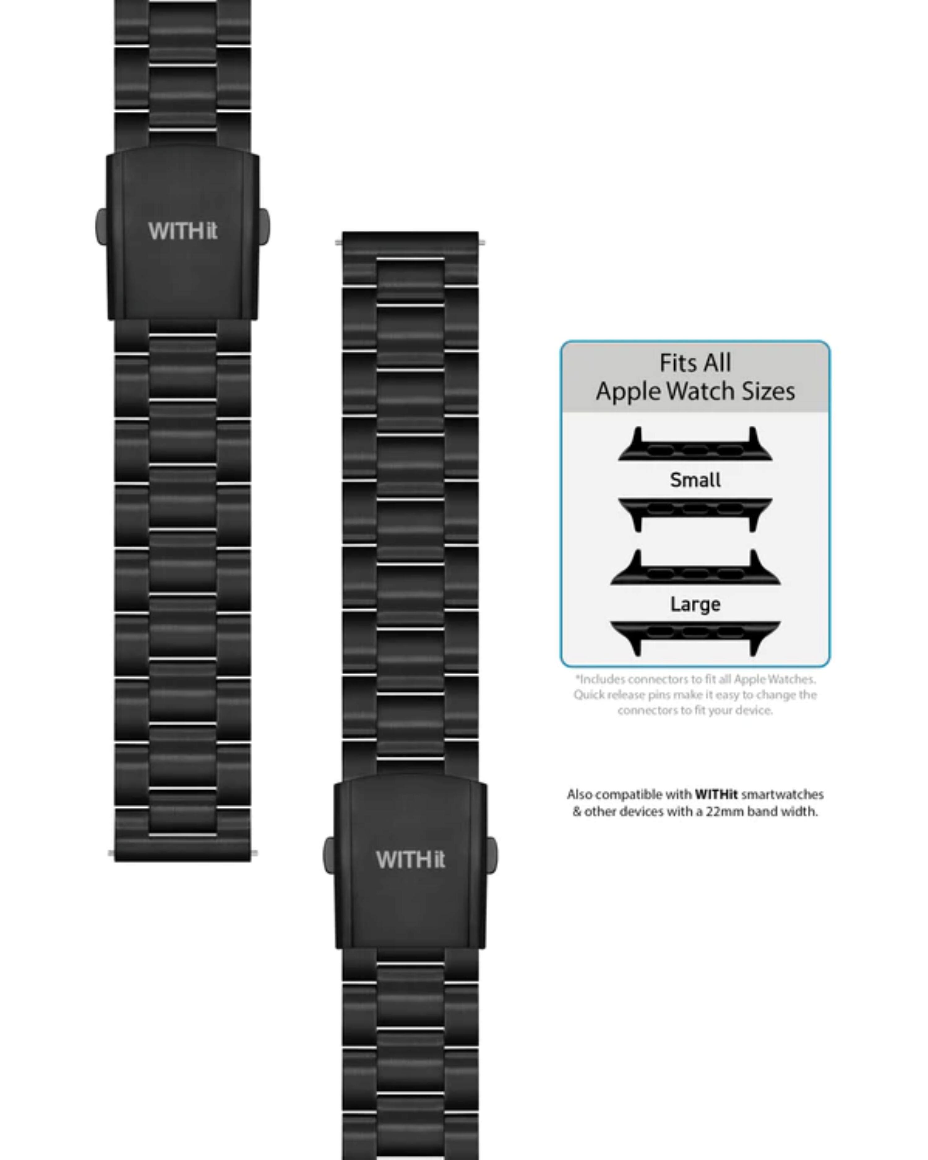 WITHit Fits All Apple Watch Sizes  
Small Large  
Includes connectors to fit all Apple Watches. Quick release pins make it easy to change the connectors to fit your device.  
Also compatible with WITHit smartwatches & other devices with a 22mm band width.