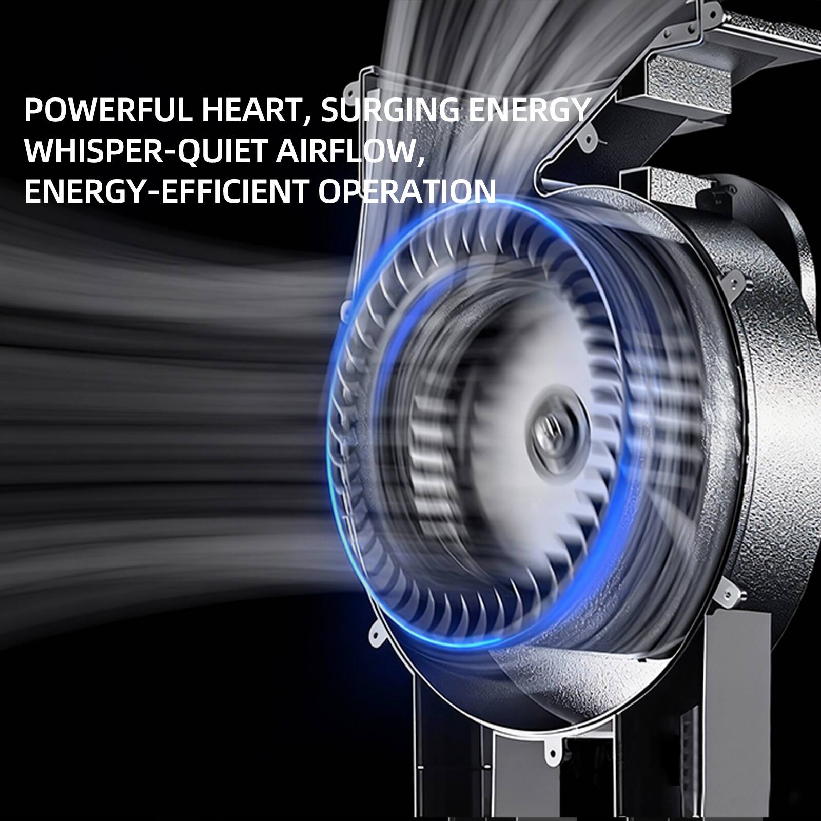POWERFUL HEART, SURGING ENERGY  
WHISPER-QUIET AIRFLOW,  
ENERGY-EFFICIENT OPERATION