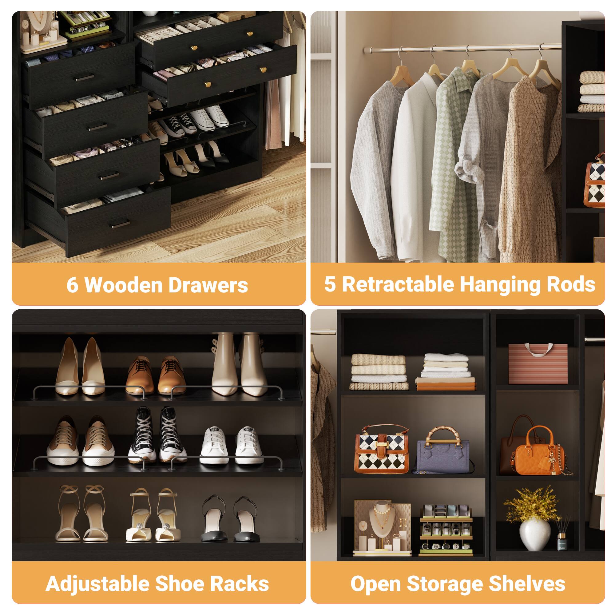 6 Wooden Drawers  
5 Retractable Hanging Rods  
Adjustable Shoe Racks  
Open Storage Shelves