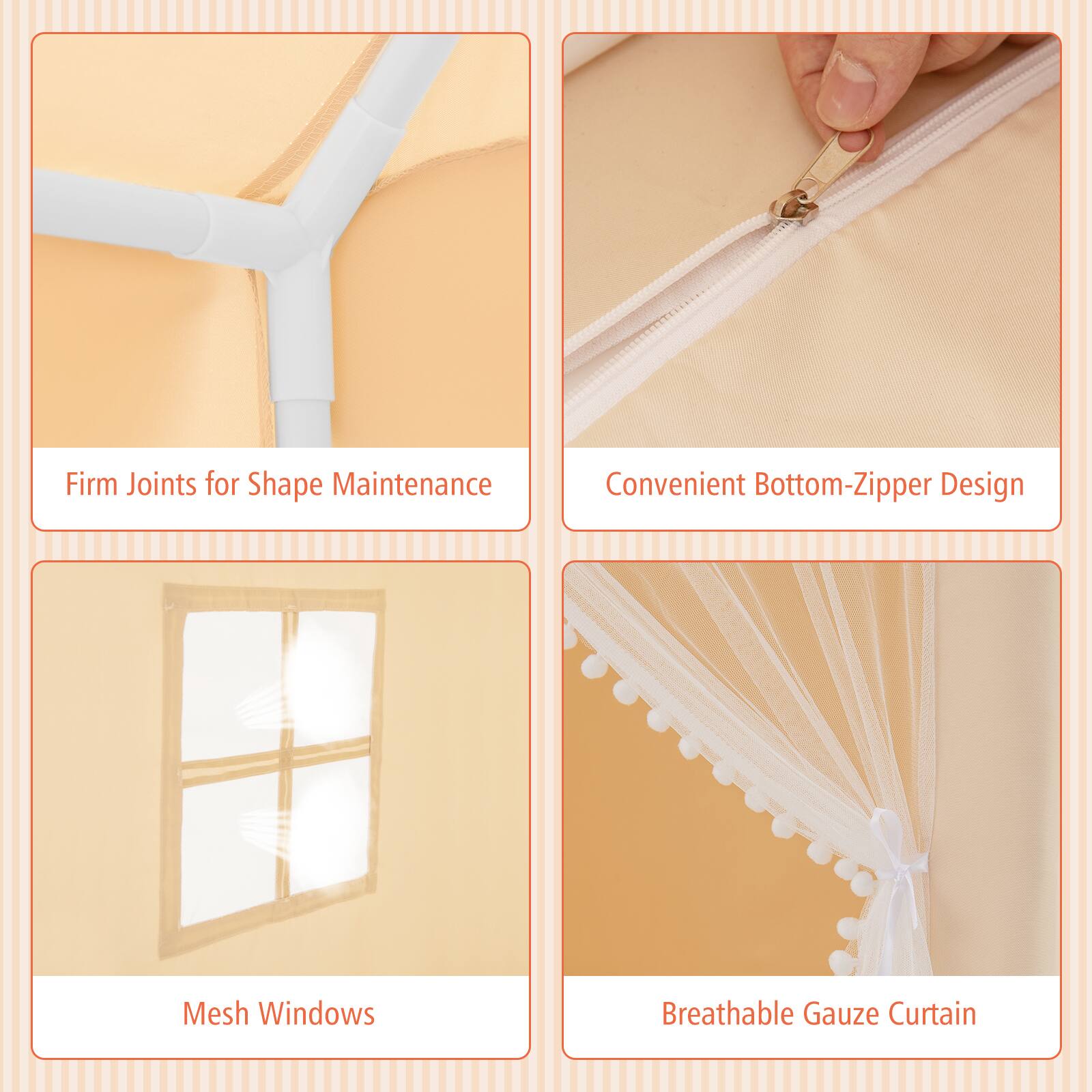 - Firm Joints for Shape Maintenance
- Convenient Bottom-Zipper Design
- Mesh Windows
- Breathable Gauze Curtain