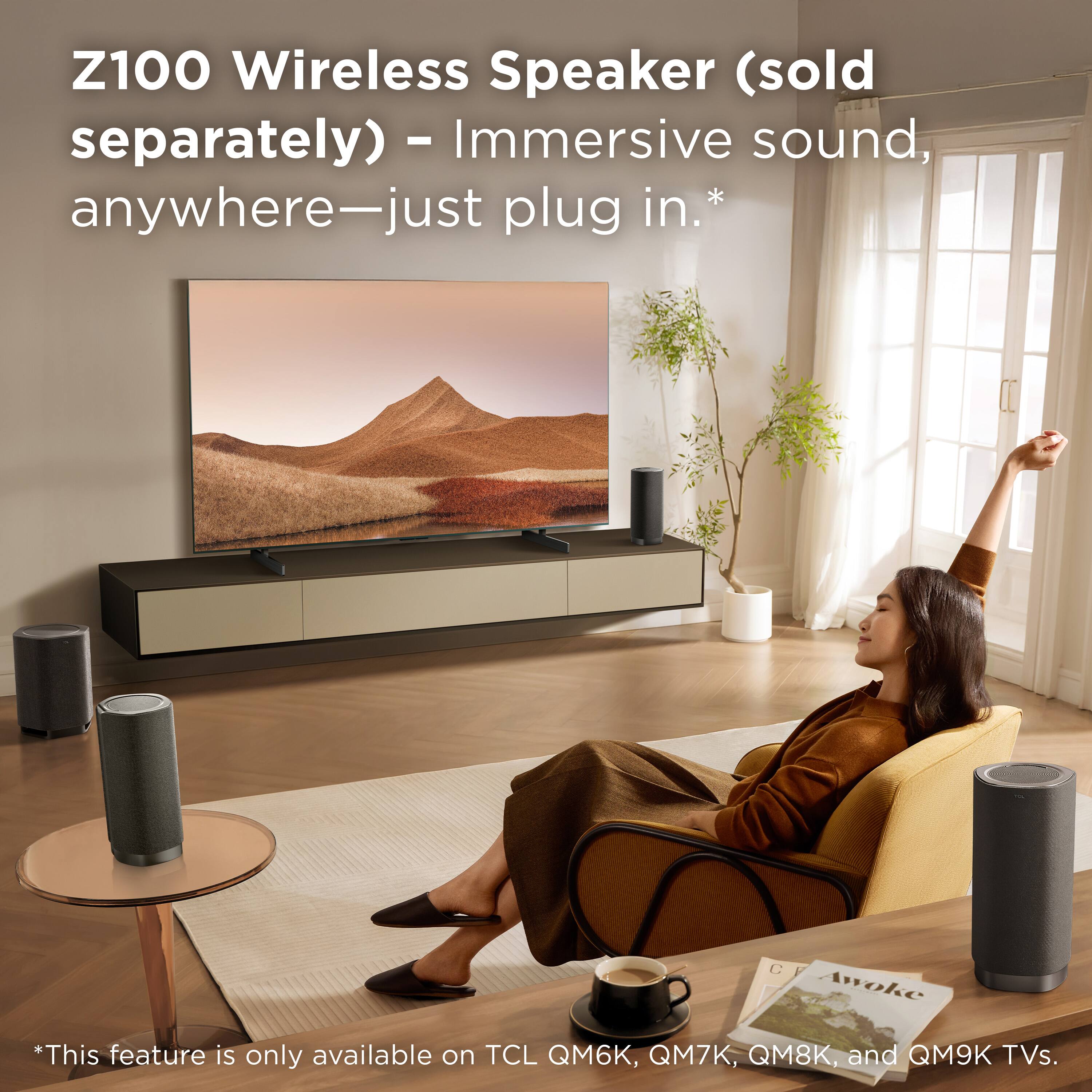 Z100 Wireless Speaker (sold separately) - Immersive sound, anywhere—just plug in.*

*This feature is only available on TCL QM6K, QM7K, QM8K, and QM9K TVs.
