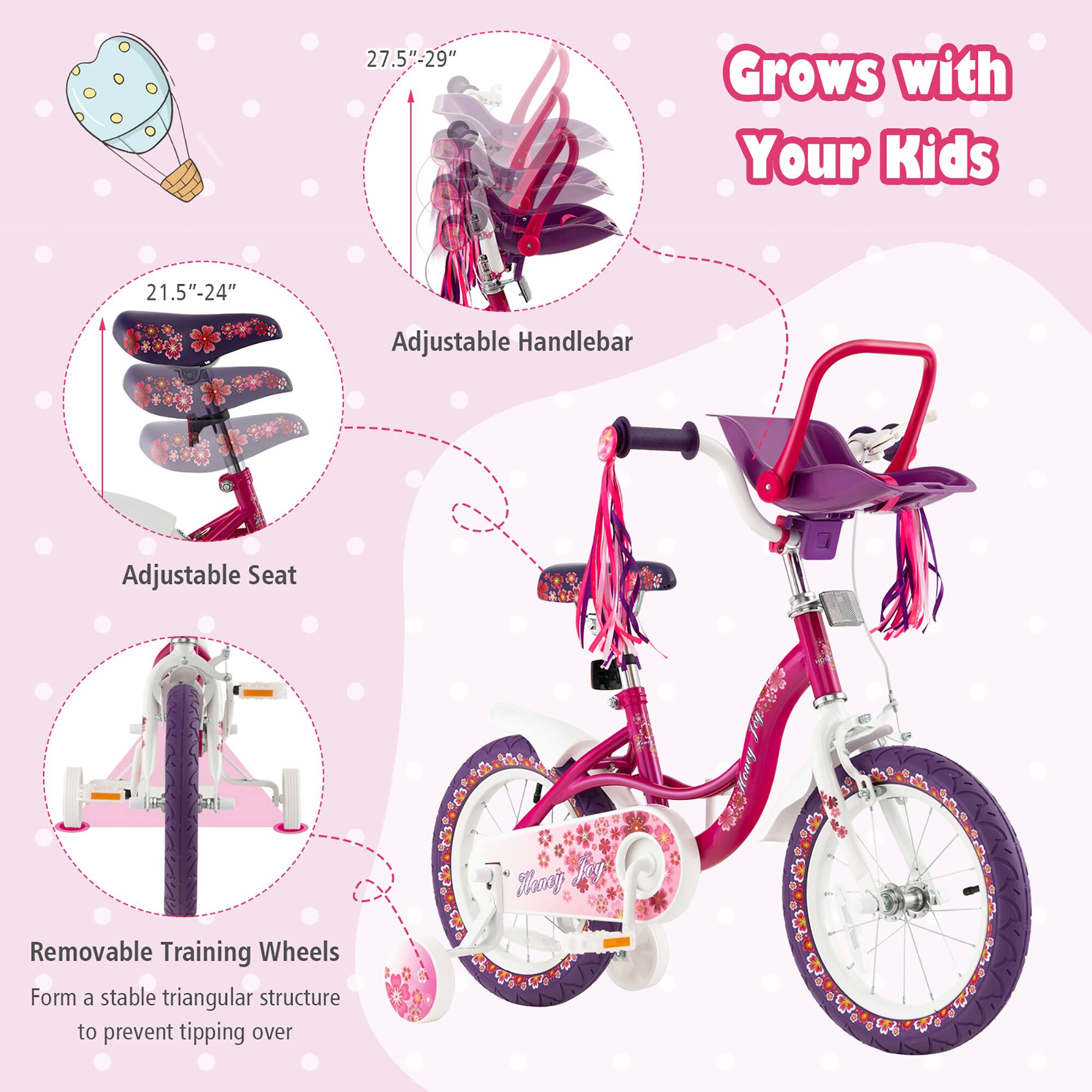 Grows with Your Kids

27.5"-29" Adjustable Handlebar

21.5"-24" Adjustable Seat

Removable Training Wheels
Form a stable triangular structure to prevent tipping over