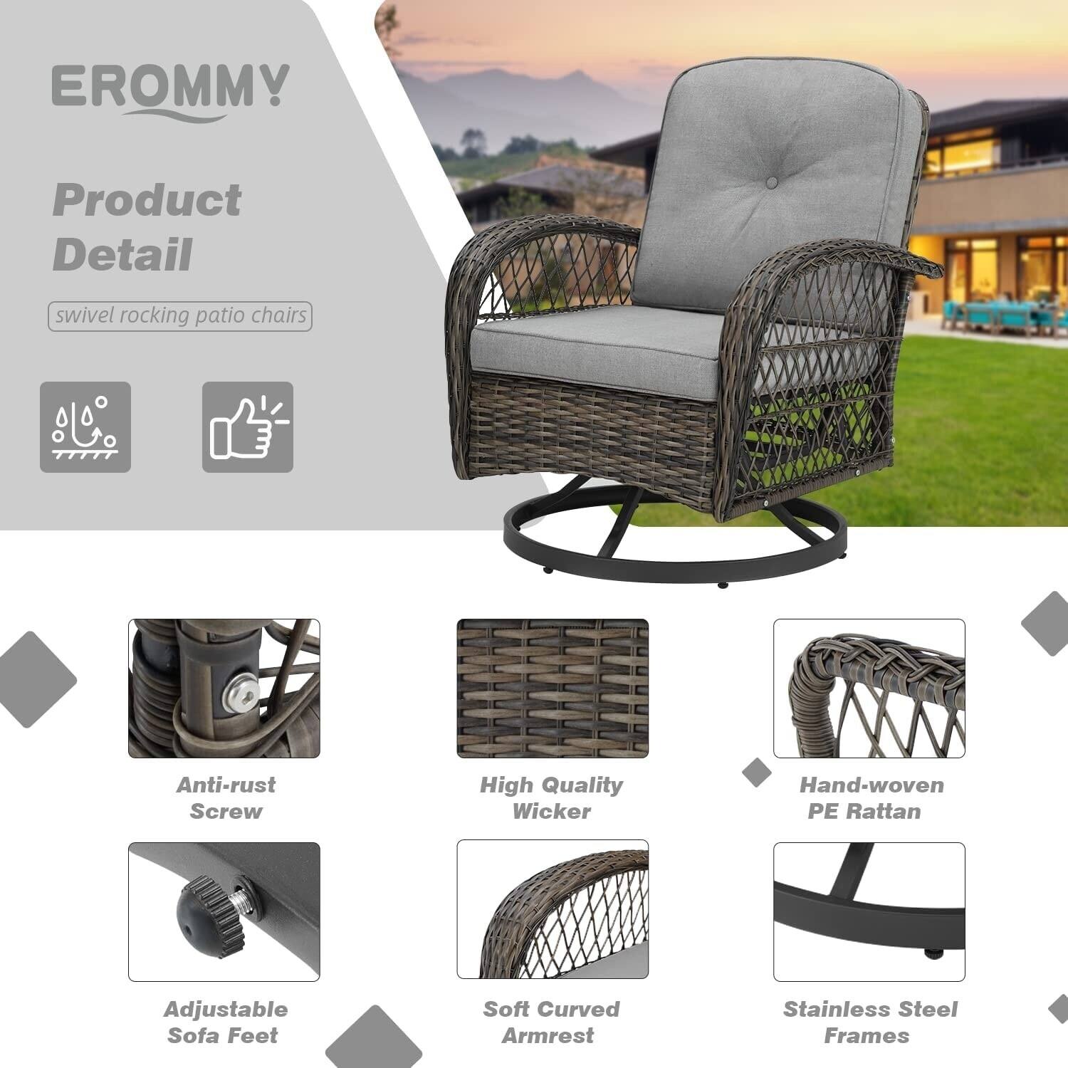 EROMMY  
Product Detail  
swivel rocking patio chairs  

- Anti-rust Screw  
- High Quality Wicker  
- Hand-woven PE Rattan  
- Adjustable Sofa Feet  
- Soft Curved Armrest  
- Stainless Steel Frames