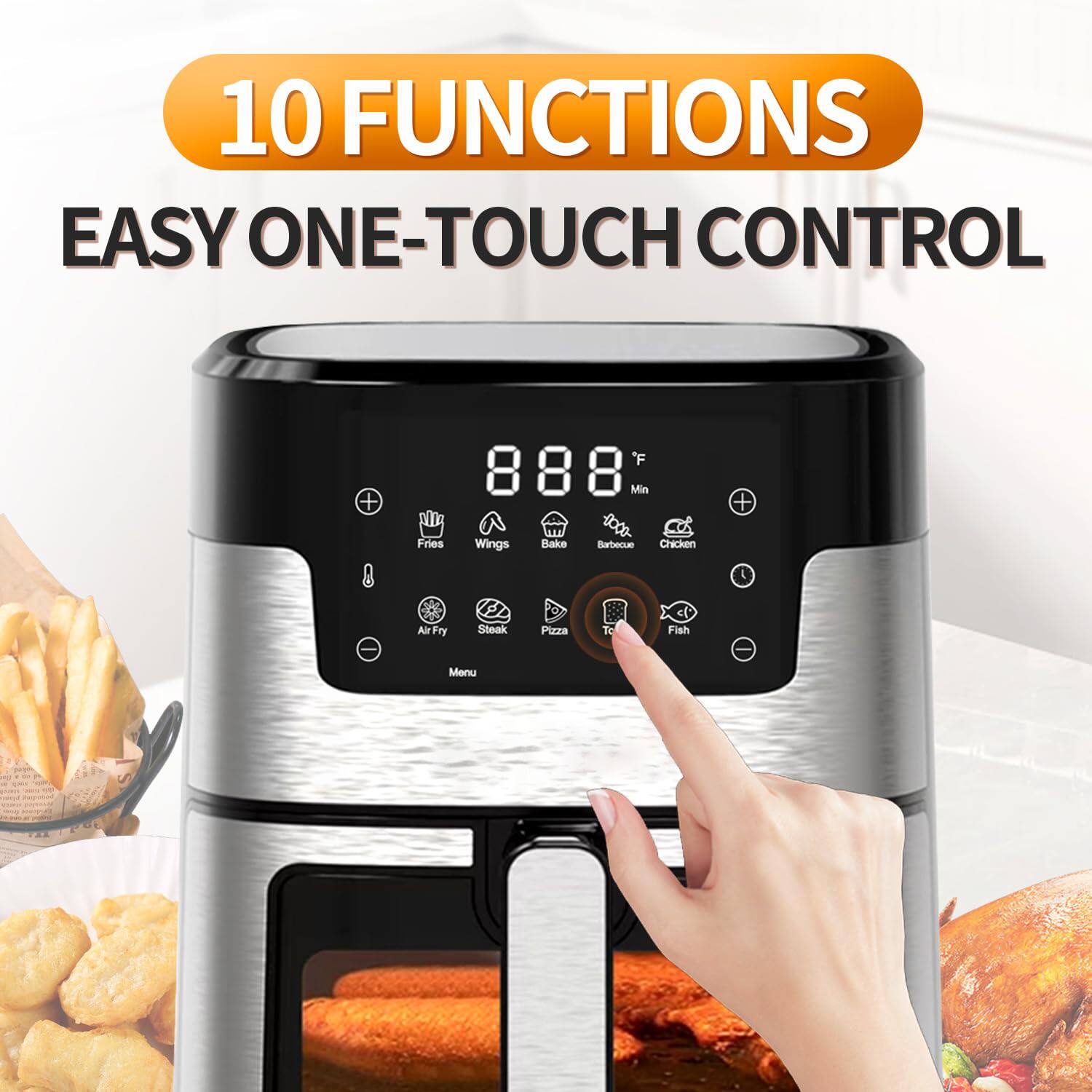 10 FUNCTIONS  
EASY ONE-TOUCH CONTROL  
* Fries  
* Wings  
* Bake  
* Barbecue  
* Chicken  
* Air Fry  
* Steak  
* Pizza  
* Fish  
* Menu