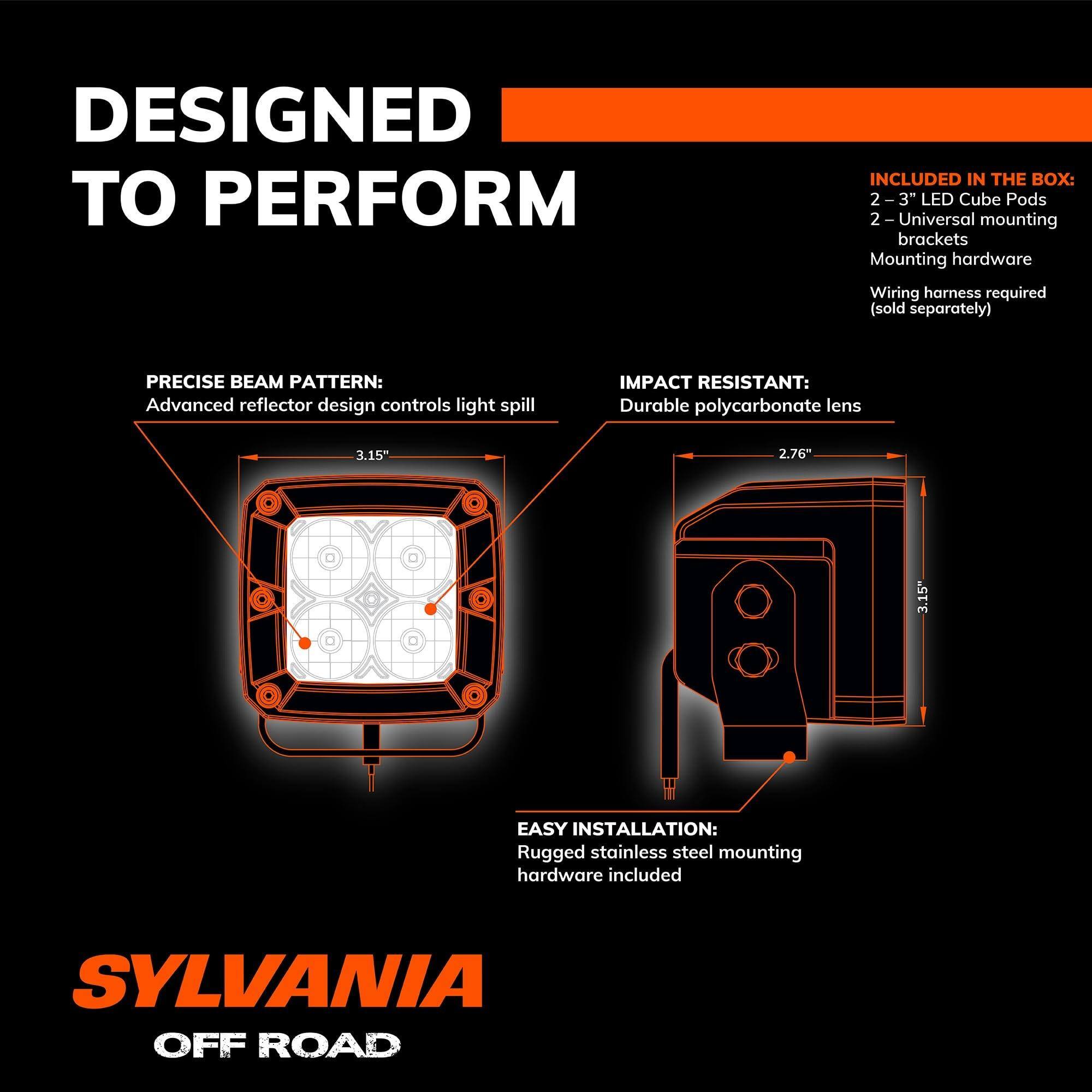 DESIGNED TO PERFORM

INCLUDED IN THE BOX:
- 2 - 3" LED Cube Pods
- 2 - Universal mounting brackets
- Mounting hardware
- Wiring harness required (sold separately)

PRECISE BEAM PATTERN:
Advanced reflector design controls light spill

IMPACT RESISTANT:
Durable polycarbonate lens

EASY INSTALLATION:
Rugged stainless steel mounting hardware included

SYLVANIA OFF ROAD