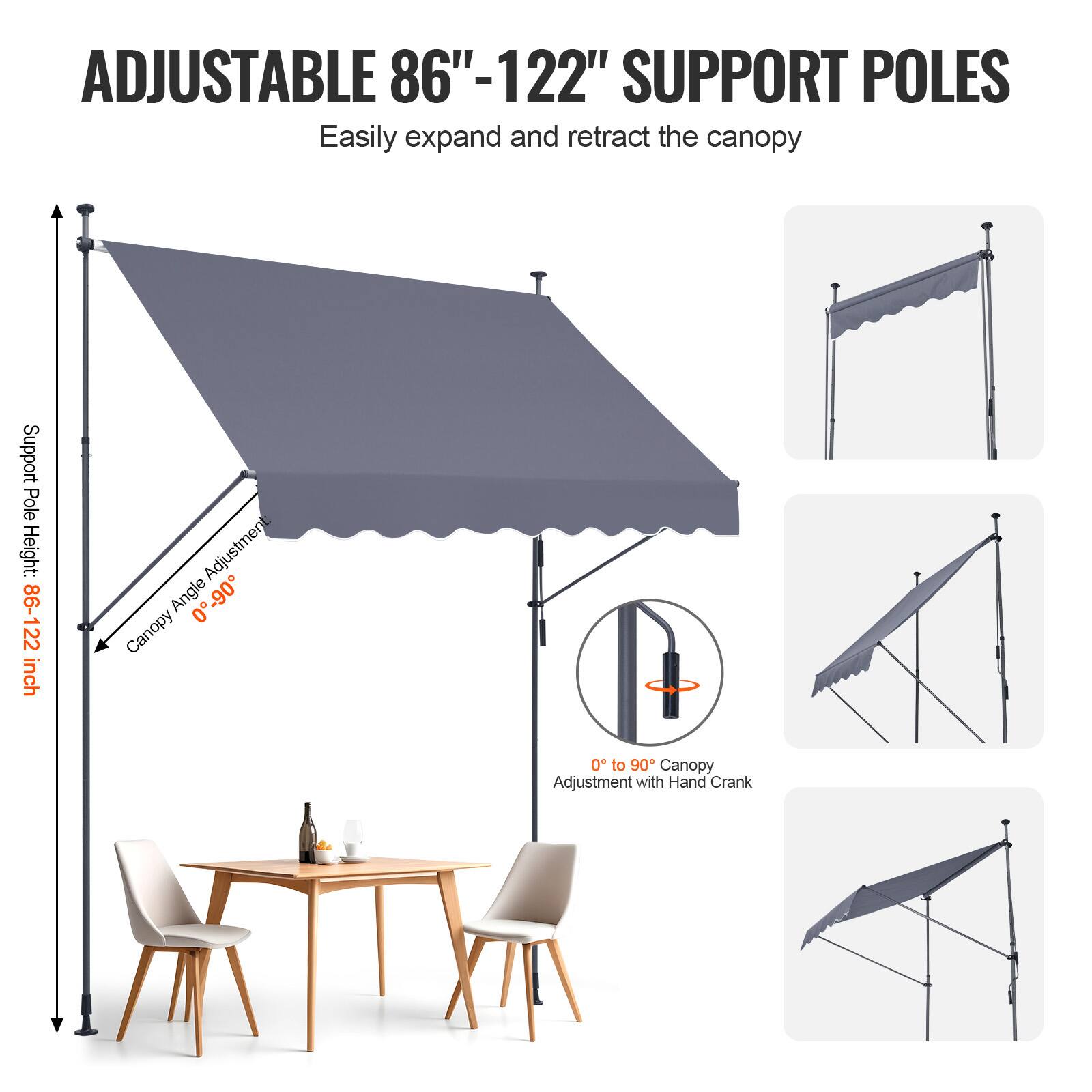 ADJUSTABLE 86"-122" SUPPORT POLES Easily expand and retract the canopy

Support Pole Height: 86-122 inch

Adjustment Angle 0 -90

Canopy 0 to 90

Canopy Adjustment with Hand Crank