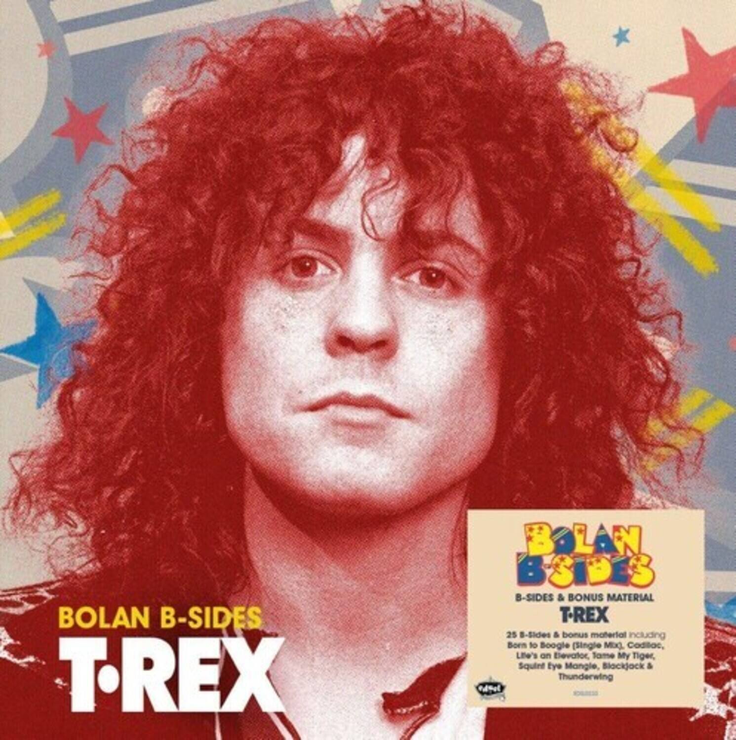 BOLAN B-SIDES  
T-REX  

BOLAN B-SIDES  
B-SIDES & BONUS MATERIAL  
T-REX  

25 B-sides & bonus material including  
Born to Boogle (Single Mix), Codiac,  
Life's an Elevator, Same My Tiger,  
Squirt Eye Mangle, Blackjock &  
Thunderwing