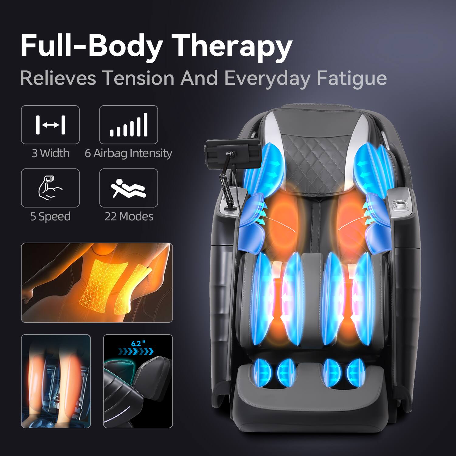 Full-Body Therapy Relieves Tension And Everyday Fatigue  
3 Width  
6 Airbag Intensity  
5 Speed  
22 Modes  
6.2"