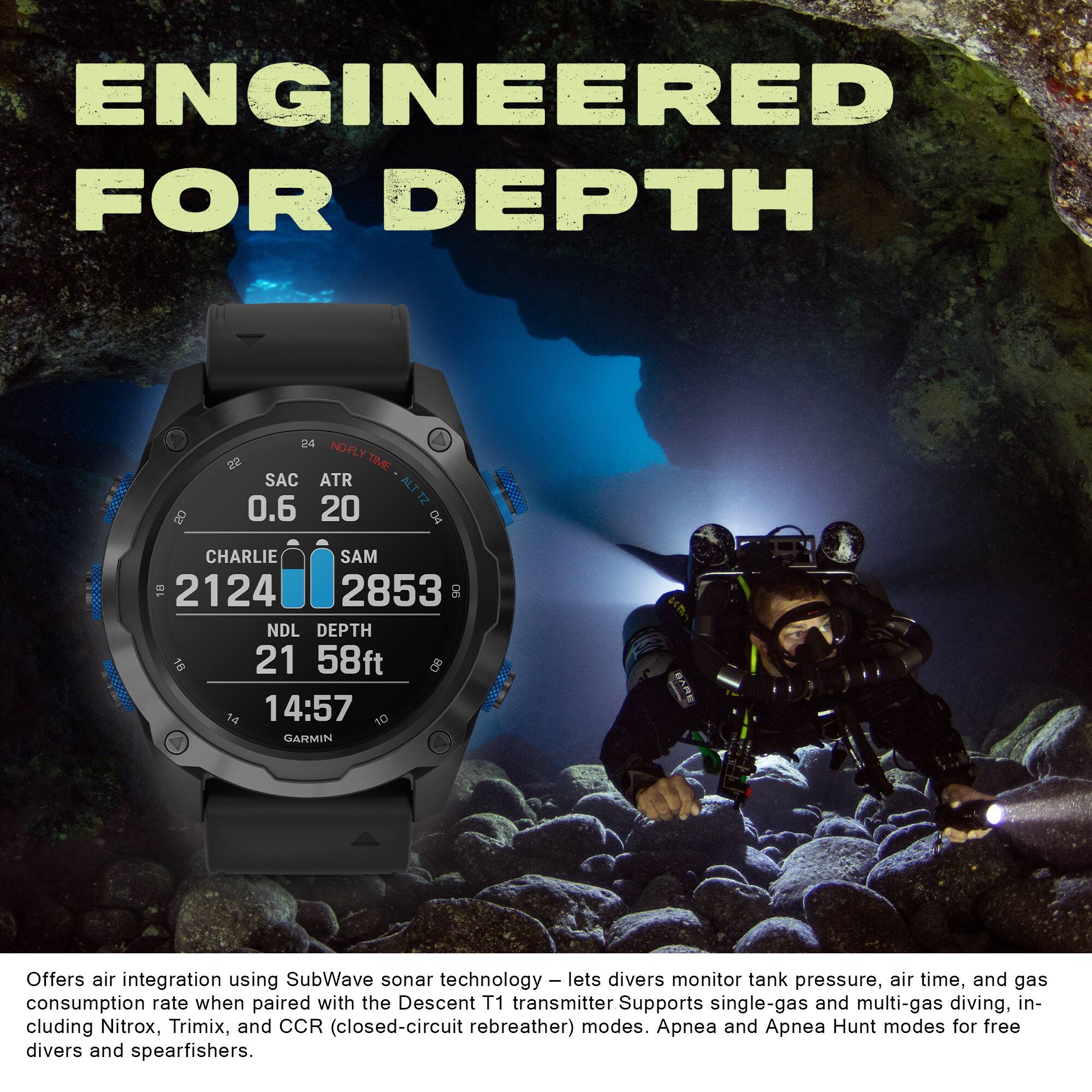 ENGINEERED FOR DEPTH

Os 24 NO-FLY TIME NOFLY TIME SAC ATR ALT ZI 0.6 20 D4 CHARLIE SAM 2124 2853 8 NDL DEPTH 21 58ft 14 14:57 TO GARMIN

Offers air integration using SubWave sonar technology - lets divers monitor tank pressure, air time, and gas consumption rate when paired with the Descent T1 transmitter Supports single-gas and multi-gas diving, including Nitrox, Trimix, and CCR (closed-circuit rebreather) modes. Apnea and Apnea Hunt modes for free divers and spearfishers.