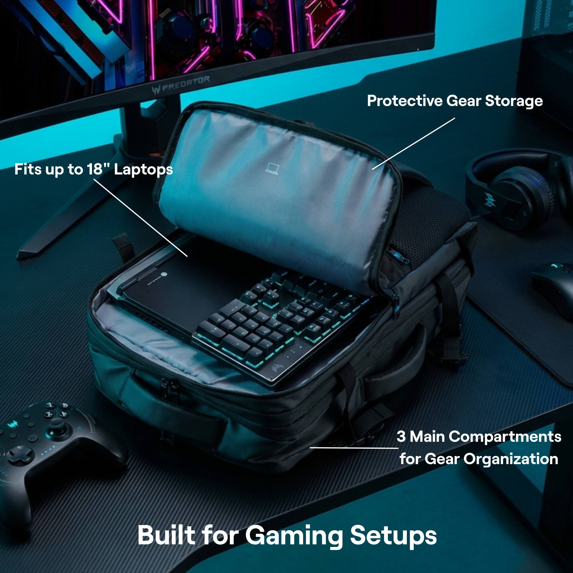 W PREDATOR Protective Gear Storage  
Fits up to 18" Laptops  
3 Main Compartments for Gear Organization  
Built for Gaming Setups