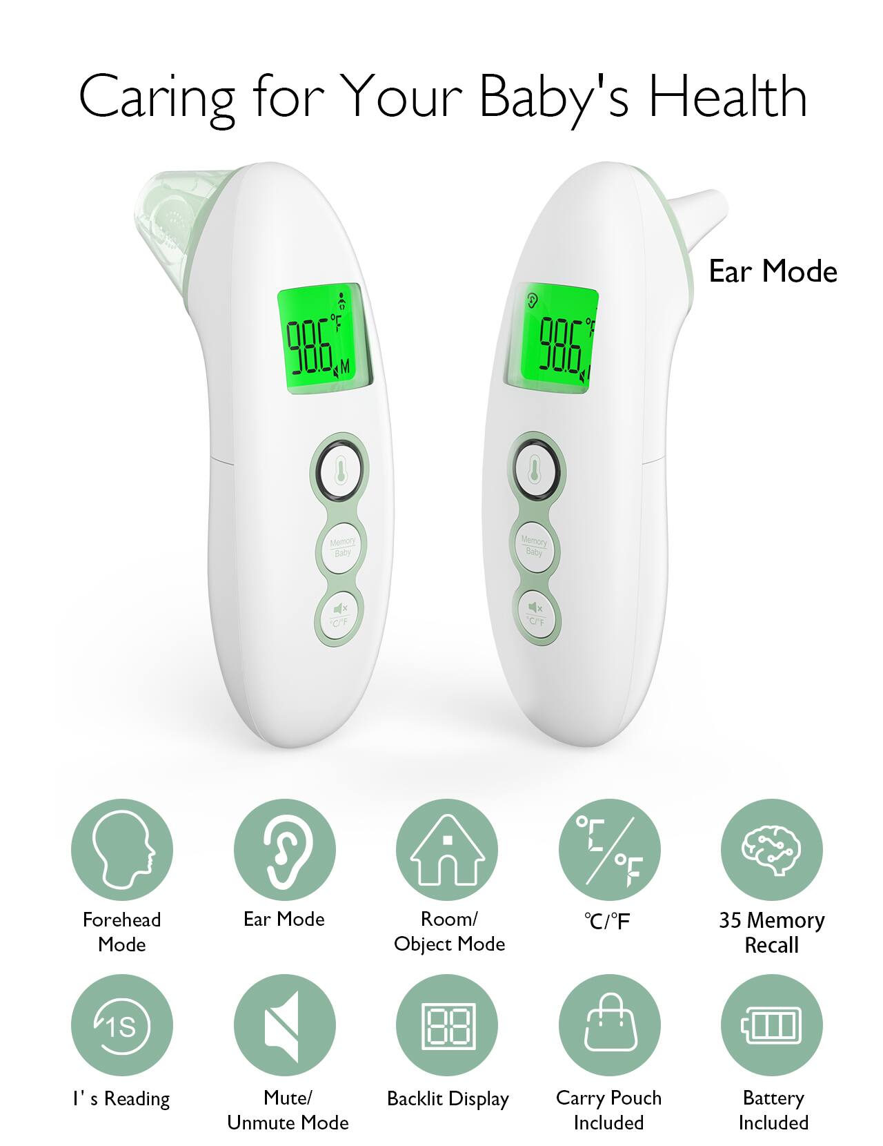 Caring for Your Baby's Health

- Forehead Mode
- Ear Mode
- Room/Object Mode
- 35 Memory Recall
- I's Reading
- Mute/Unmute Mode
- Backlit Display
- Carry Pouch Included
- Battery Included

Ear Mode

96.6°F

Memory Baby

°C/°F