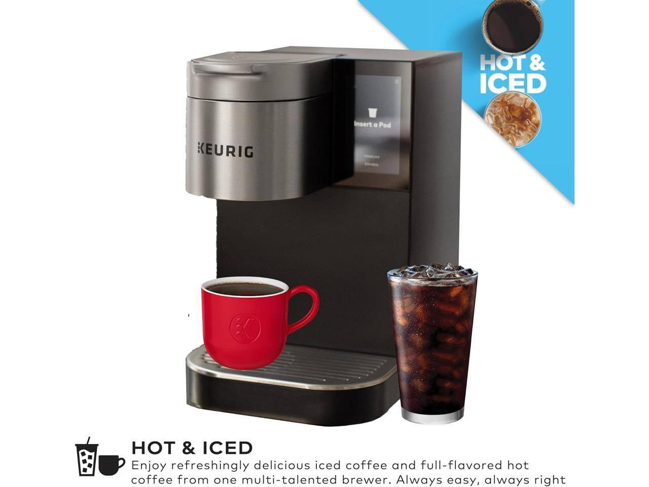 HOT & ICED  
Insert a Pod  
KEURIG  

Enjoy refreshingly delicious iced coffee and full-flavored hot coffee from one multi-talented brewer. Always easy, always right.