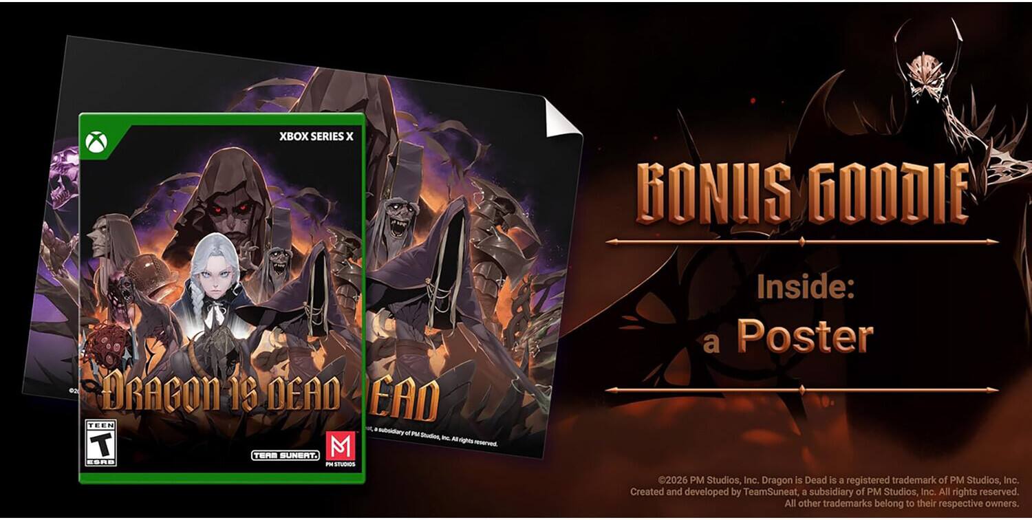 XBOX SERIES X BONUS GOODIE

DRAGON IS DEAD

Inside: a Poster

2026 PM Studios, Inc. Dragon is Dead is a registered trademark of PM Studios, Inc. Created and developed by TeamSuneat, a subsidiary of PM Studios, Inc. All rights reserved. All other trademarks belong to their respective owners.