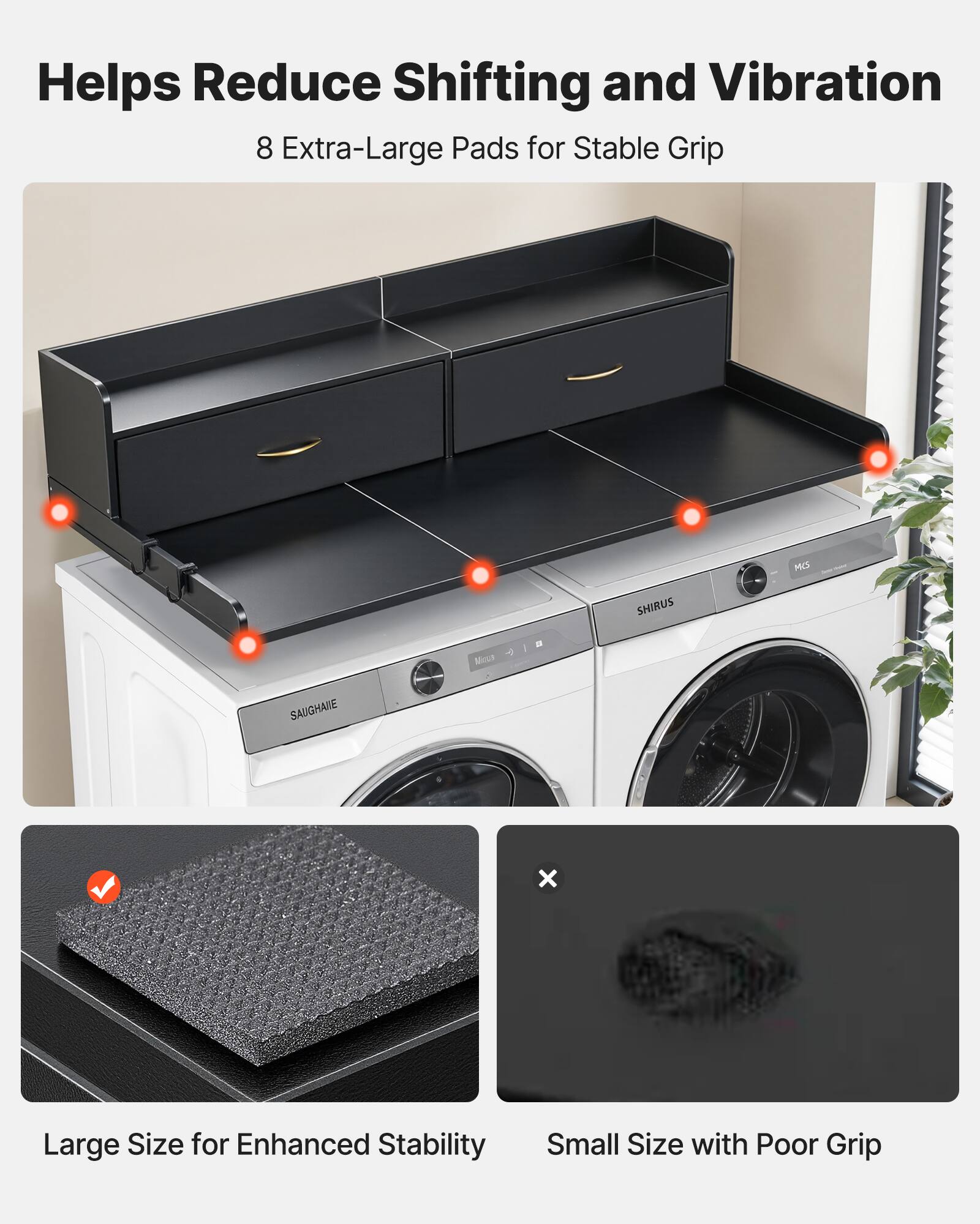 Helps Reduce Shifting and Vibration  
8 Extra-Large Pads for Stable Grip  

Large Size for Enhanced Stability  
Small Size with Poor Grip