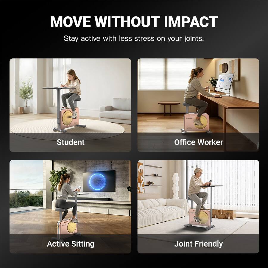 MOVE WITHOUT IMPACT  
Stay active with less stress on your joints.  

Student  
Office Worker  
Active Sitting  
Joint Friendly