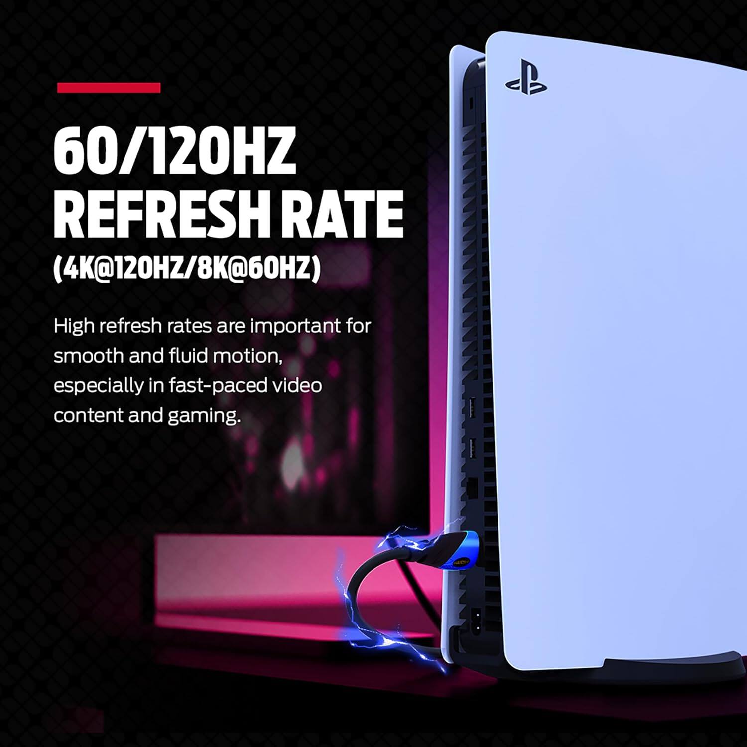 60/120HZ REFRESH RATE (4K@120HZ/8K@60HZ)

High refresh rates are important for smooth and fluid motion, especially in fast-paced video content and gaming.