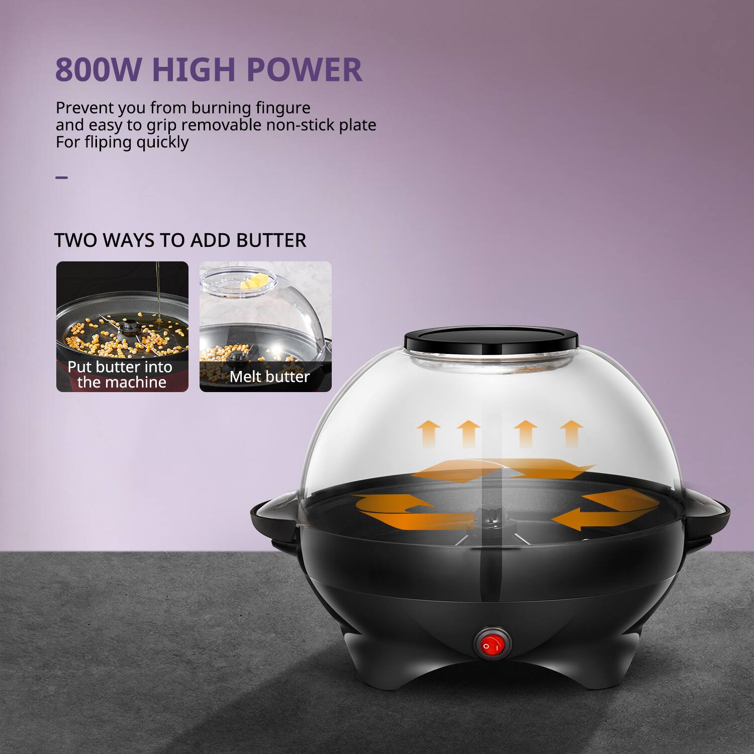 800W HIGH POWER  
Prevent you from burning fingers and easy to grip removable non-stick plate. For flipping quickly.  

---

TWO WAYS TO ADD BUTTER  
Put butter into the machine  
Melt butter