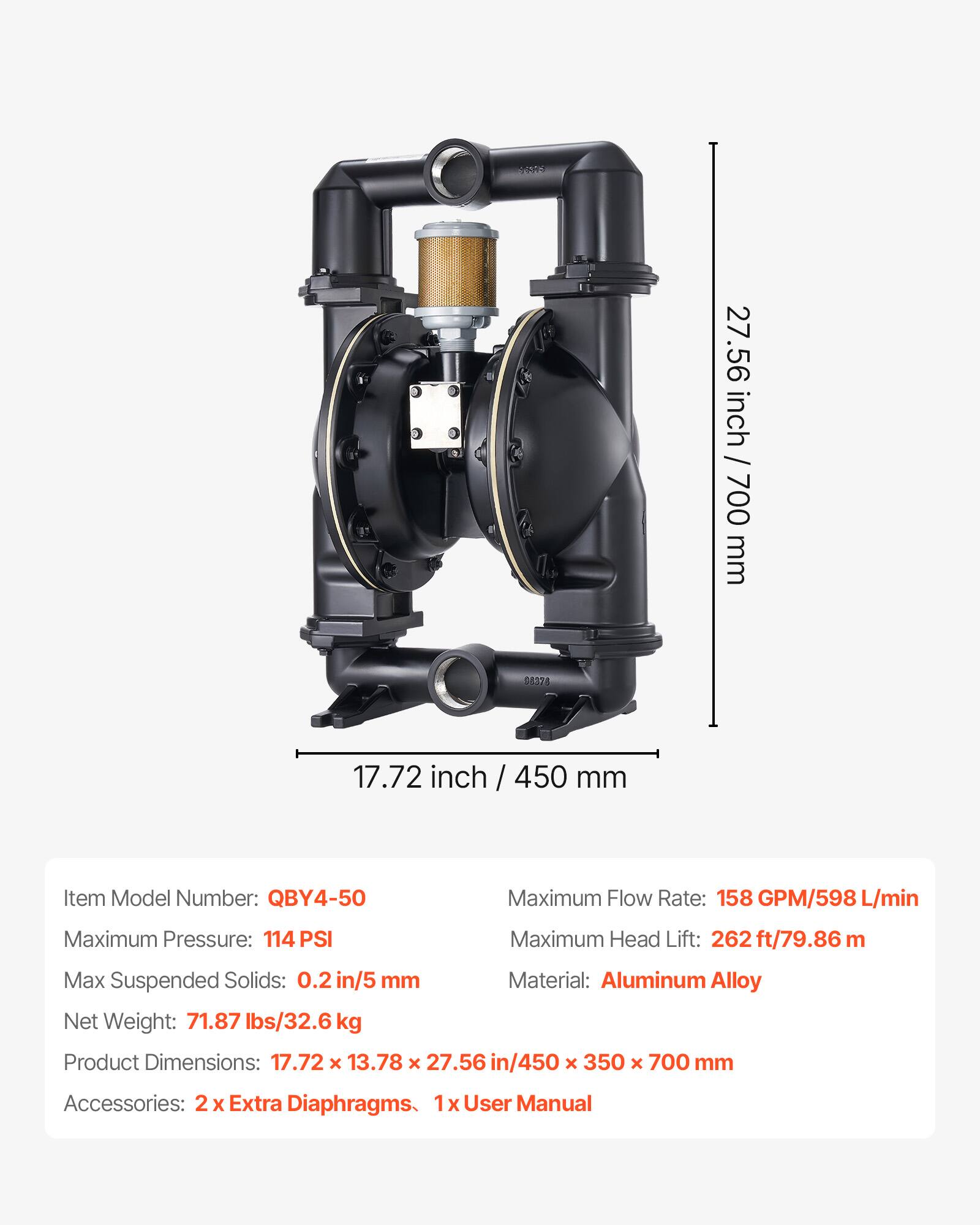 RR 27.56 / 27.56 inch / 700 mm  
05324  
17.72 inch / 450 mm  

Item Model Number: QBY4-50  
Maximum Flow Rate: 158 GPM/598 L/min  
Maximum Pressure: 114 PSI  
Maximum Head Lift: 262 ft/79.86 m  
Max Suspended Solids: 0.2 in/5 mm  
Material: Aluminum Alloy  
Net Weight: 71.87 lbs/32.6 kg  
Product Dimensions: 17.72 x 13.78 x 27.56 in/450 x 350 x 700 mm  
Accessories: 2 x Extra Diaphragms, 1x User Manual